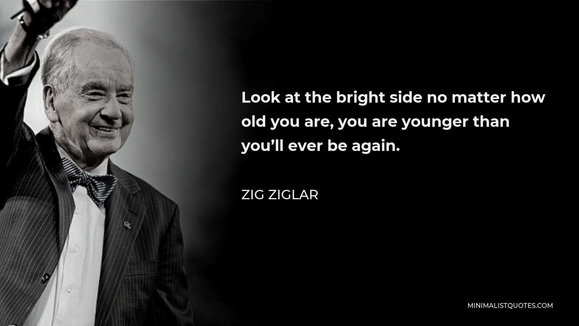 Zig Ziglar Quote - Look at the bright side no matter how old you are, you are younger than you’ll ever be again.