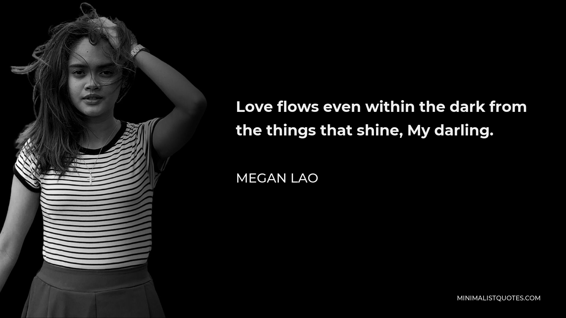 Megan Lao Quote - Love flows even within the dark from the things that shine, My darling.