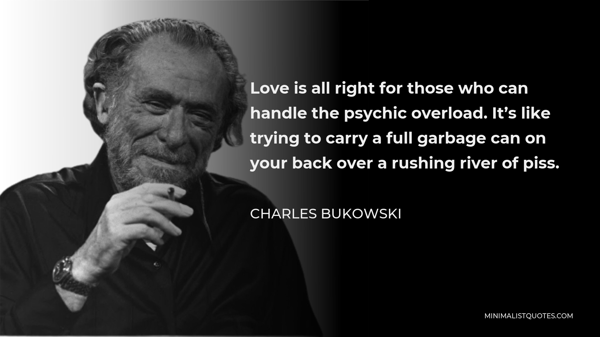 Charles Bukowski Quote - Love is all right for those who can handle the psychic overload. It’s like trying to carry a full garbage can on your back over a rushing river of piss.