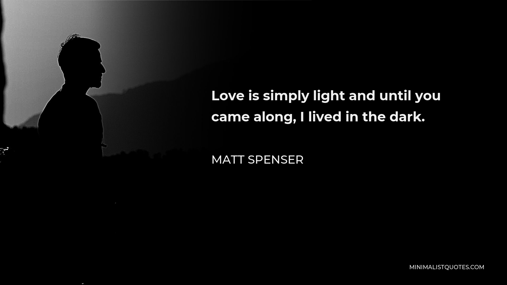 Matt Spenser Quote - Love is simply light and until you came along, I lived in the dark.