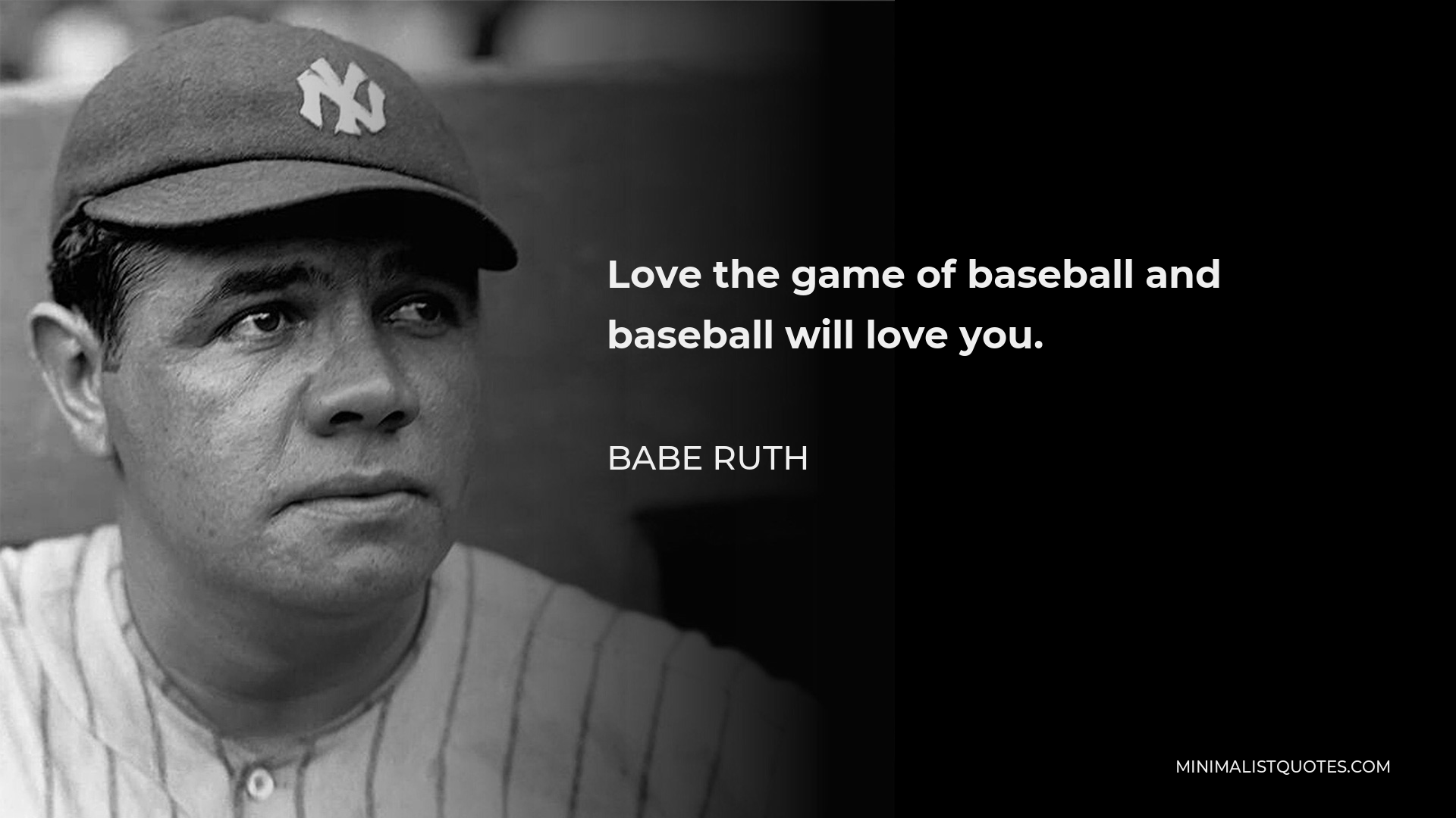 Babe Ruth Quote - Love the game of baseball and baseball will love you.