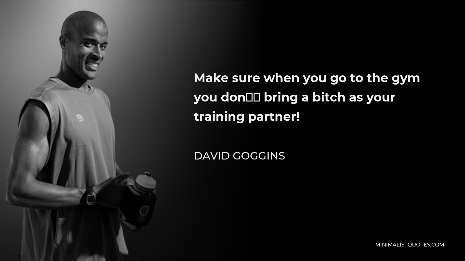 David Goggins Quote - Make sure when you go to the gym you don’t bring a bitch as your training partner!