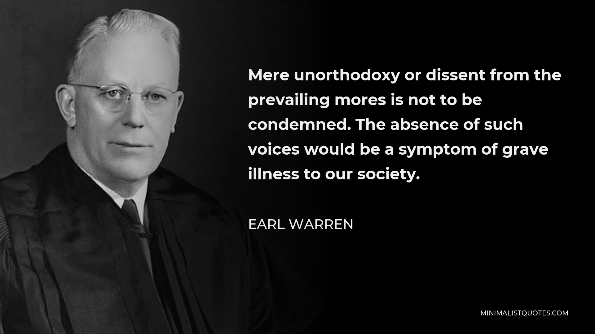 Earl Warren Quote - Mere unorthodoxy or dissent from the prevailing mores is not to be condemned. The absence of such voices would be a symptom of grave illness to our society.