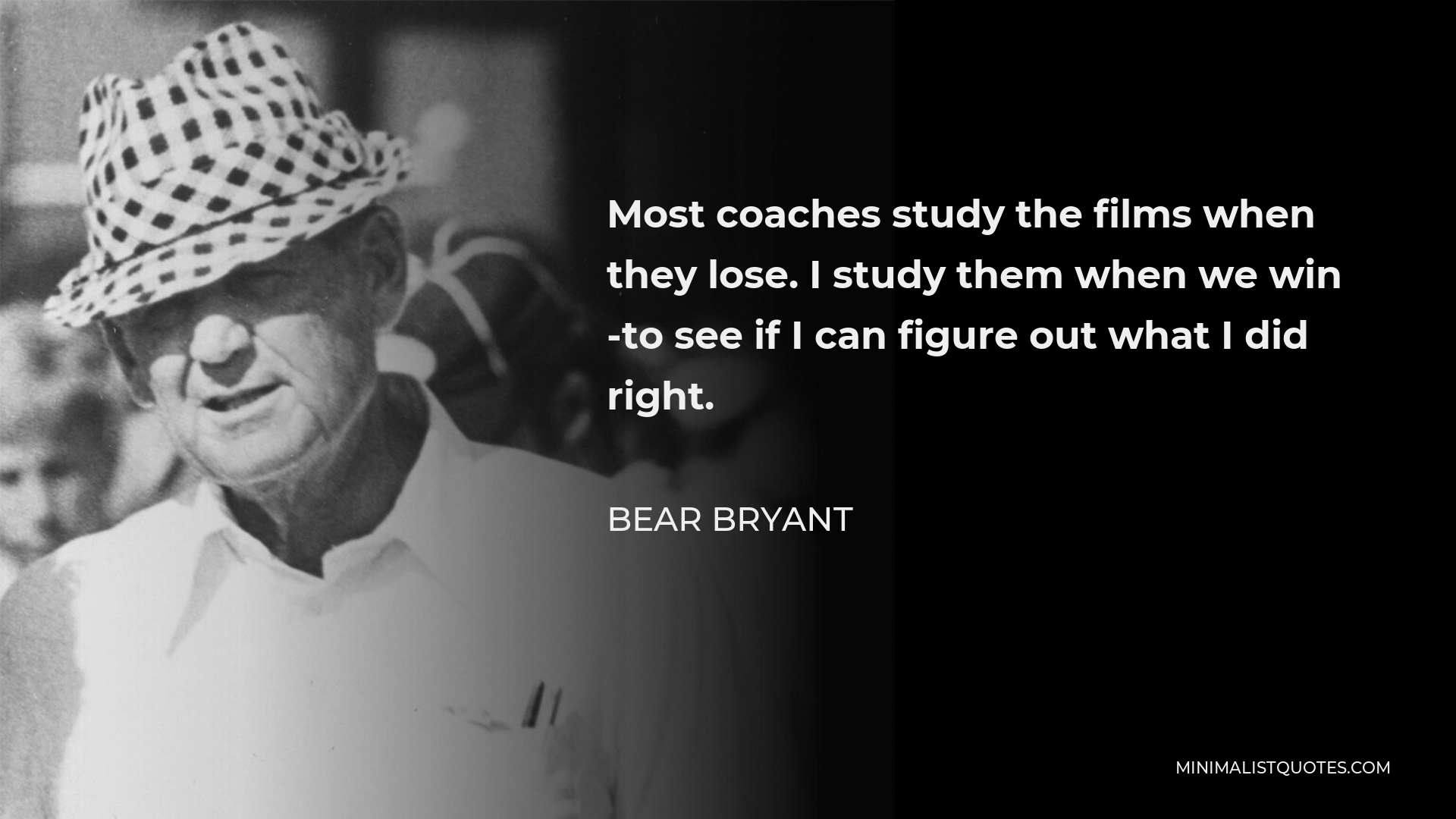Bear Bryant Quote - Most coaches study the films when they lose. I study them when we win -to see if I can figure out what I did right.