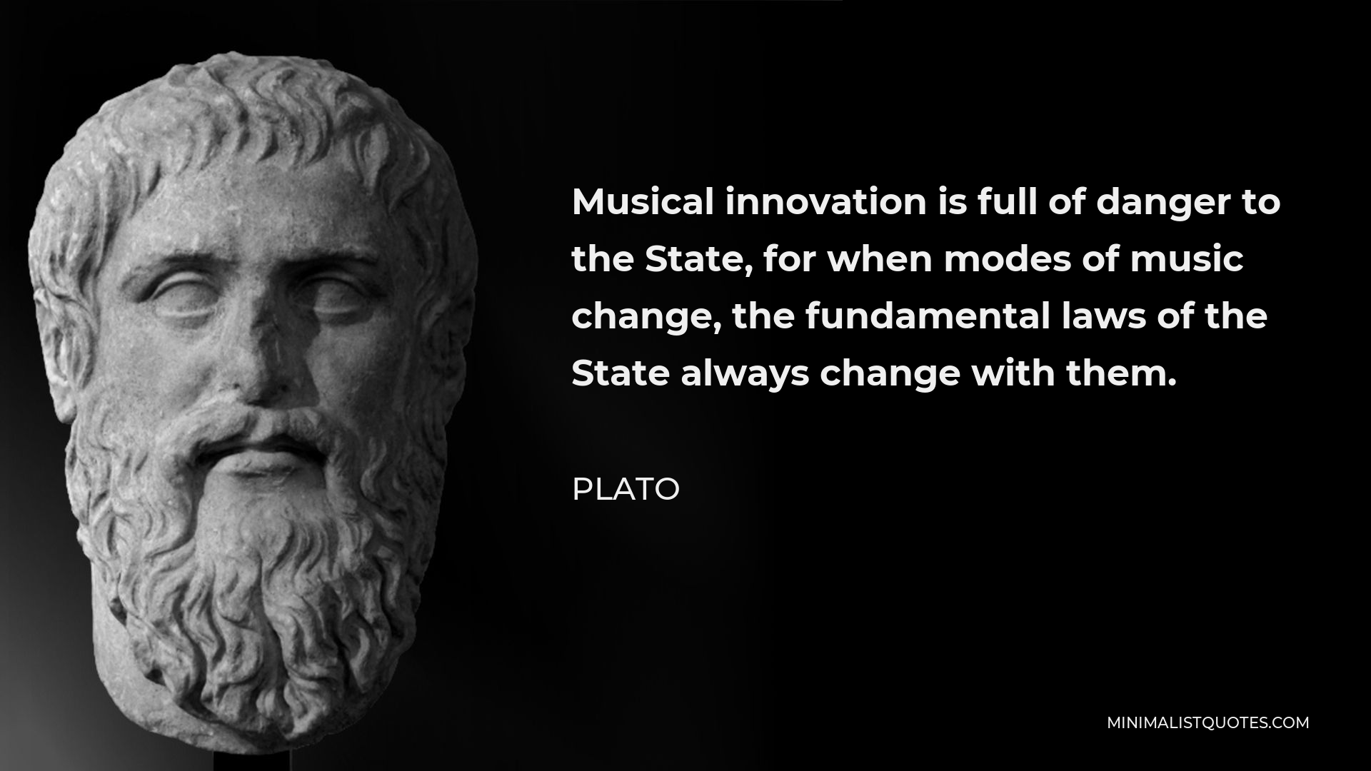 Plato Quote - Musical innovation is full of danger to the State, for when modes of music change, the fundamental laws of the State always change with them.