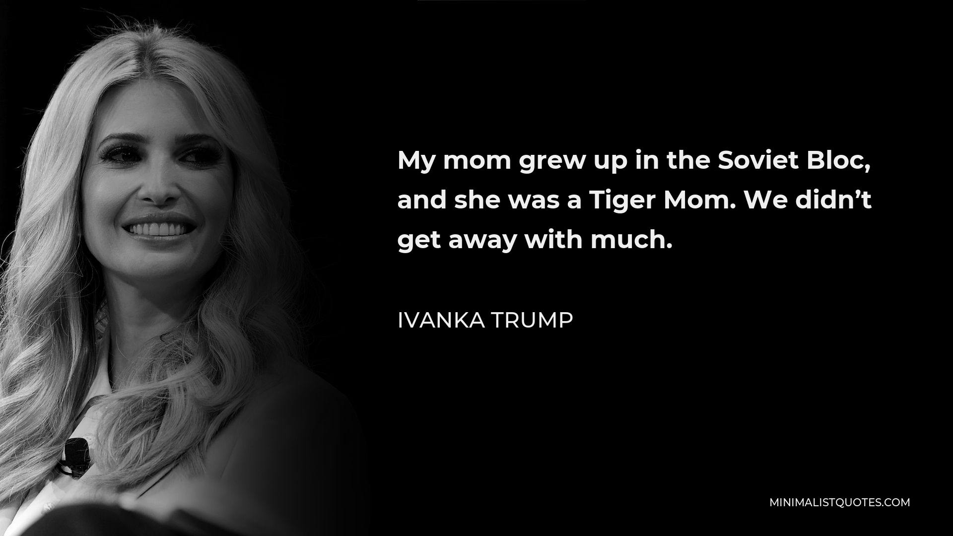 Ivanka Trump Quote - My mom grew up in the Soviet Bloc, and she was a Tiger Mom. We didn’t get away with much.