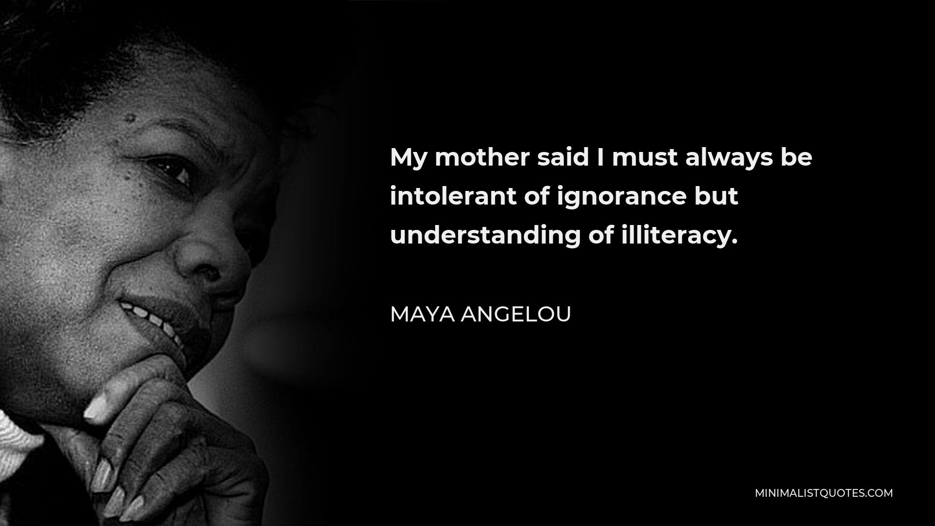 Maya Angelou Quote - My mother said I must always be intolerant of ignorance but understanding of illiteracy.