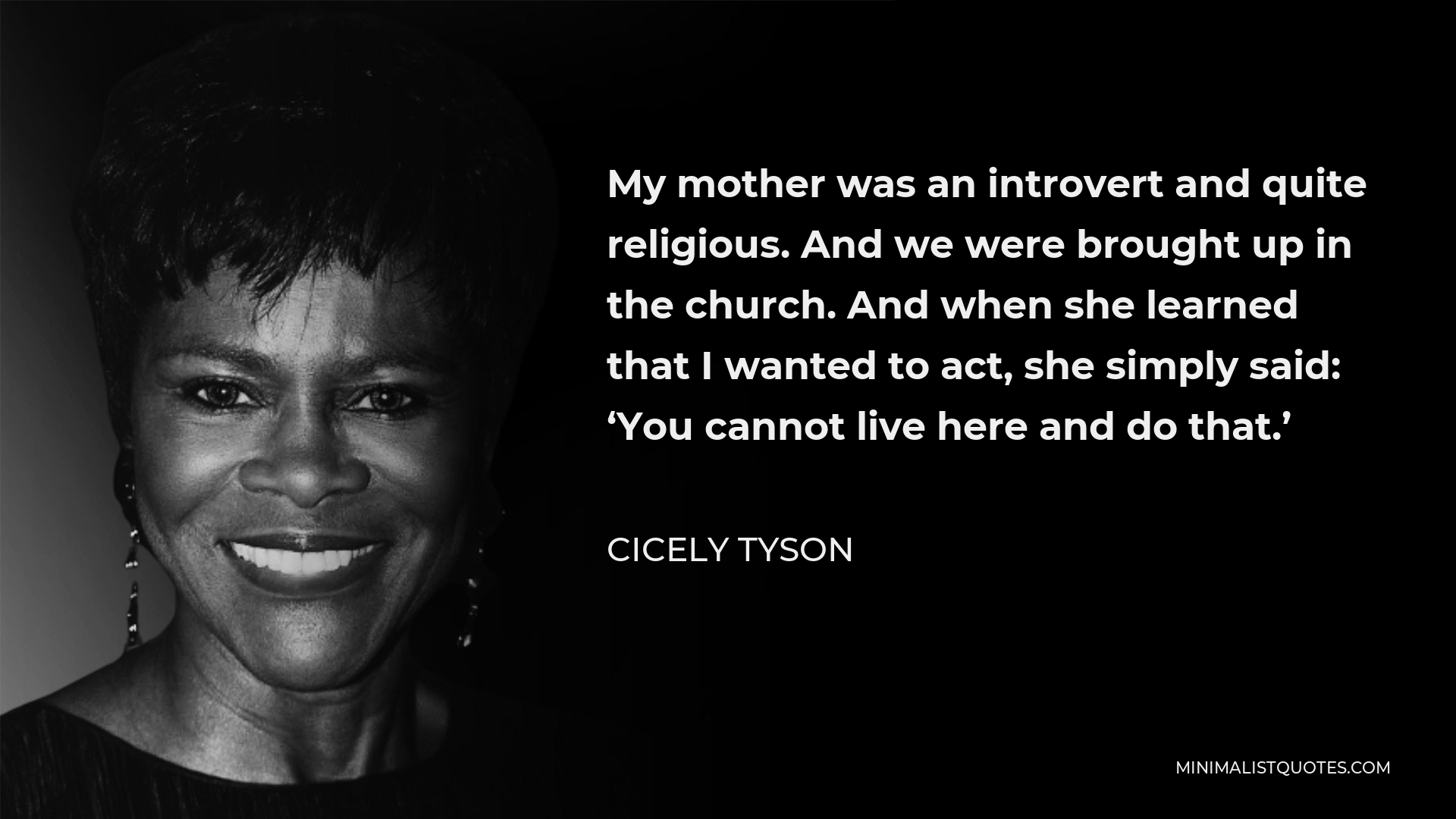Cicely Tyson Quote - My mother was an introvert and quite religious. And we were brought up in the church. And when she learned that I wanted to act, she simply said: ‘You cannot live here and do that.’