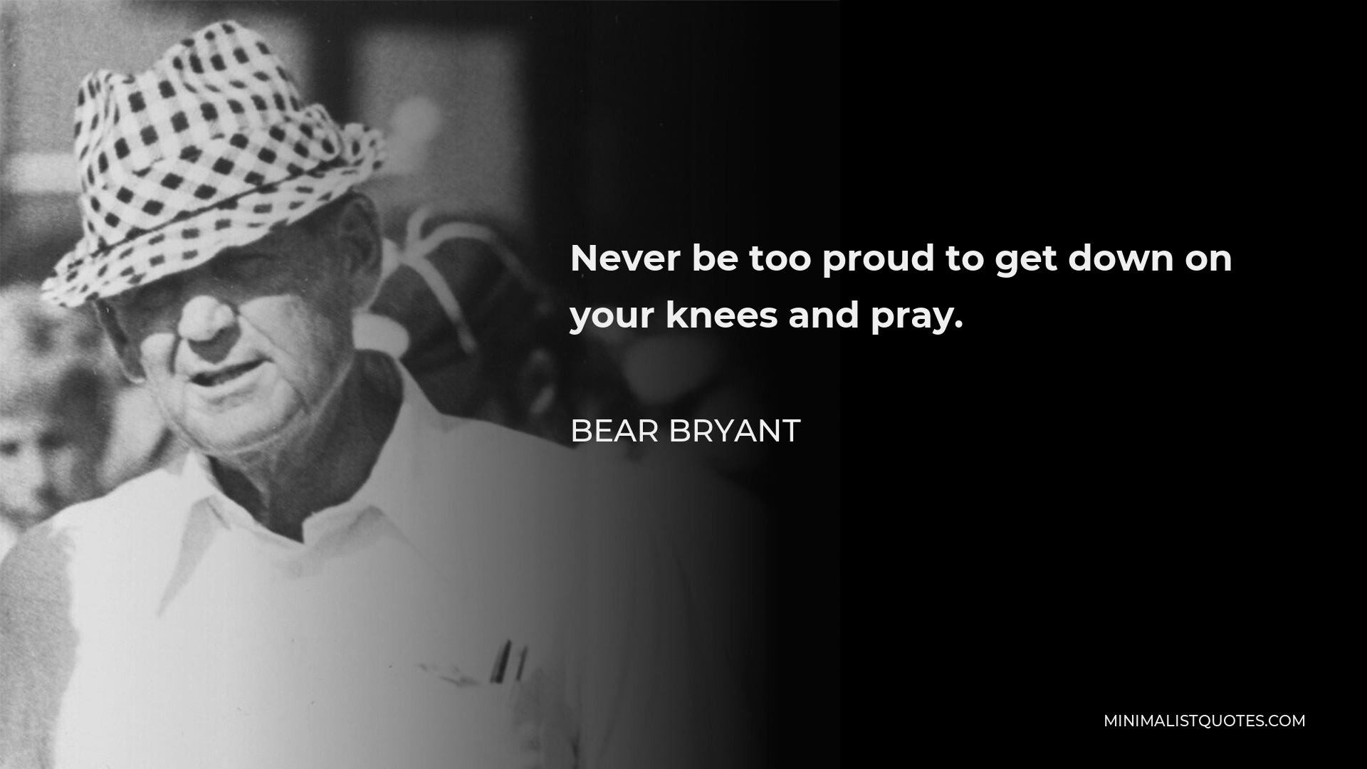 Bear Bryant Quote - Never be too proud to get down on your knees and pray.
