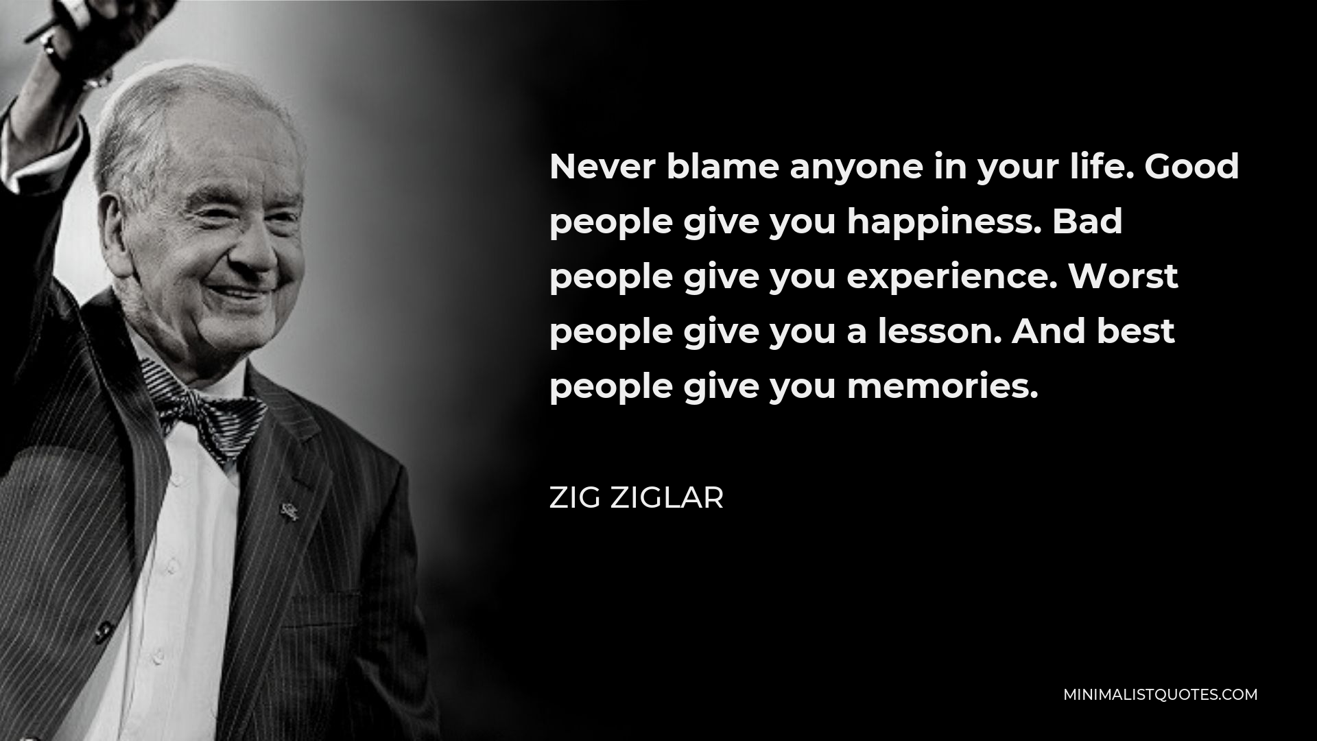 Zig Ziglar Quote - Never blame anyone in your life. Good people give you happiness. Bad people give you experience. Worst people give you a lesson. And best people give you memories.
