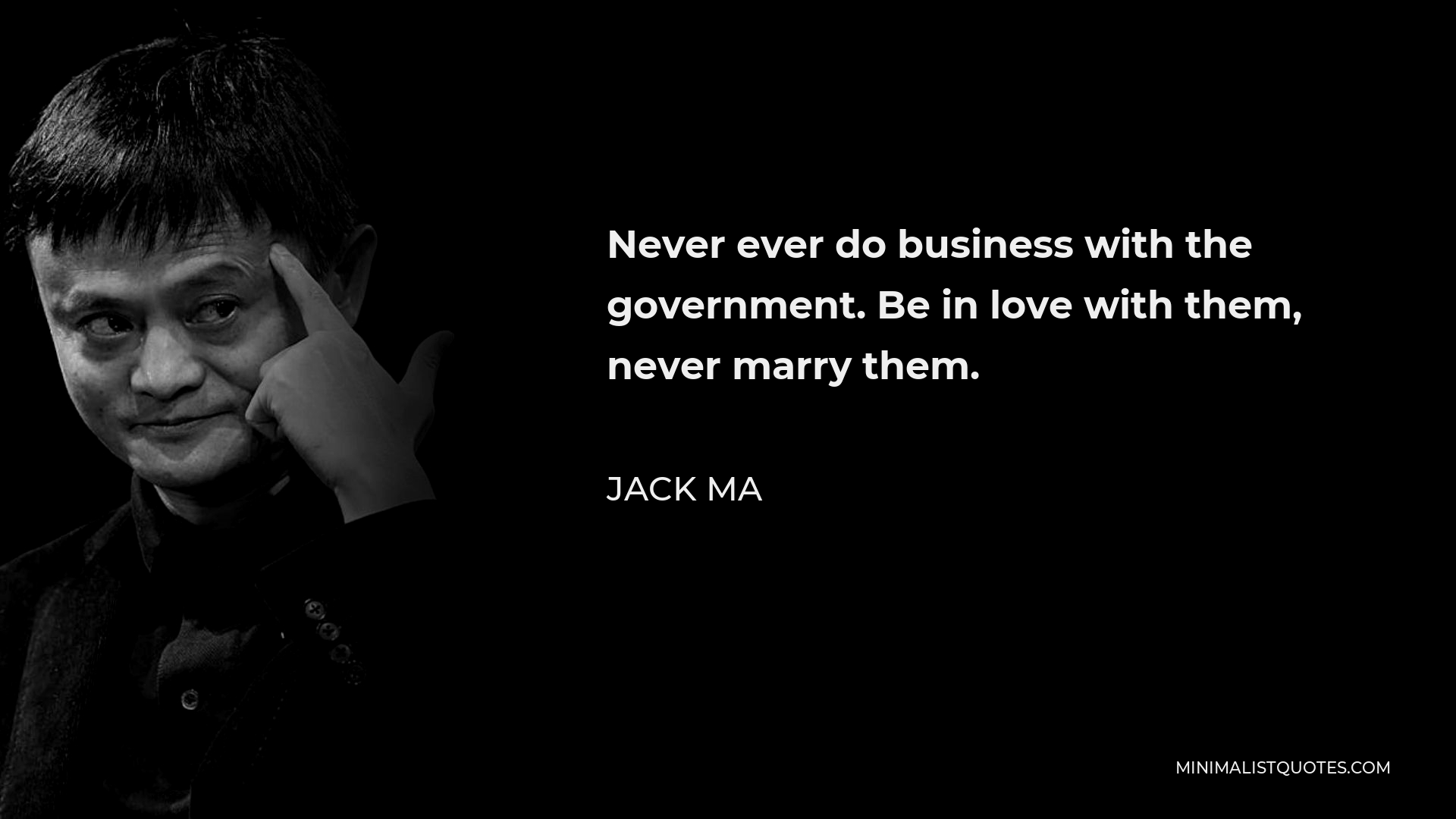 Jack Ma Quote - Never ever do business with the government. Be in love with them, never marry them.