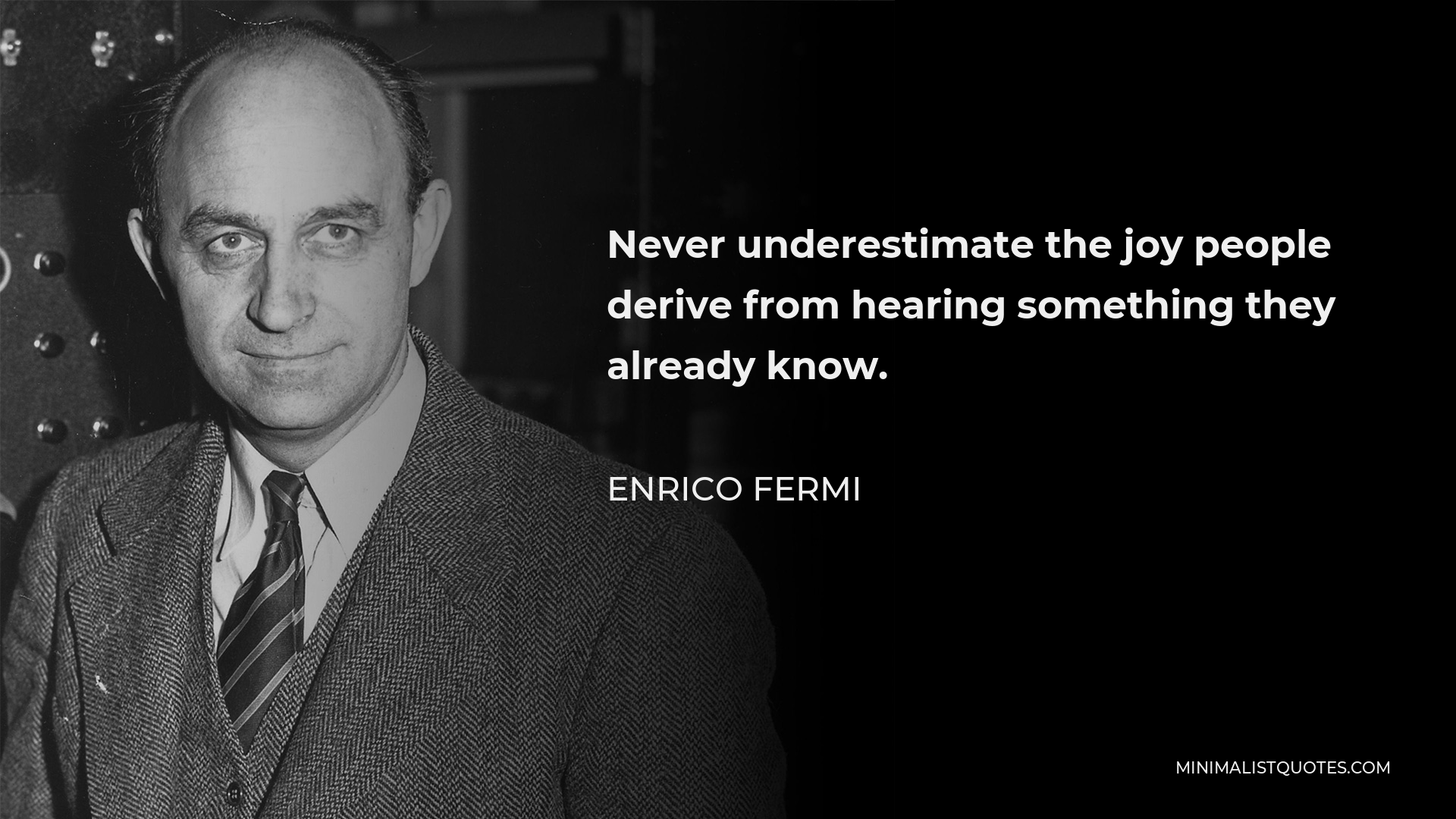 Enrico Fermi Quote - Never underestimate the joy people derive from hearing something they already know.