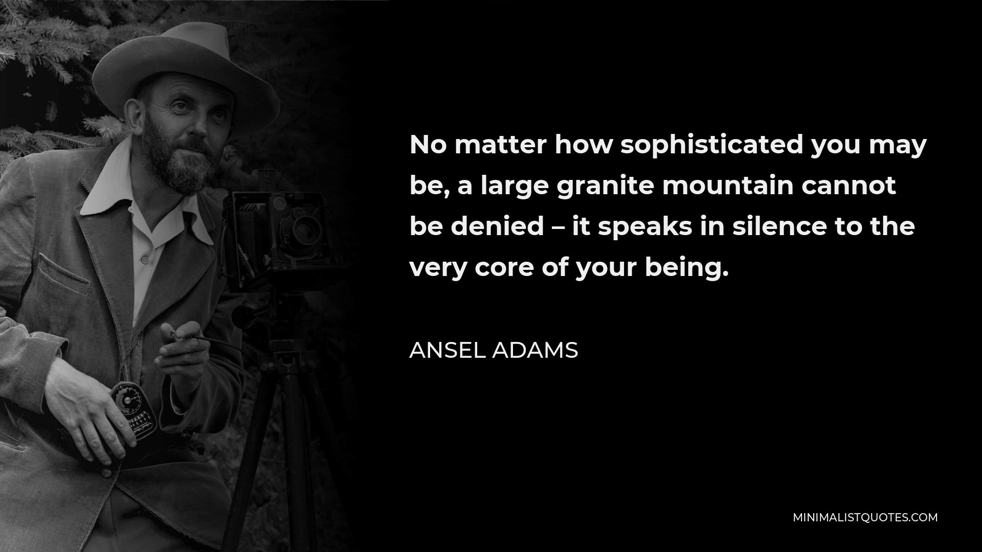Ansel Adams Quote - No matter how sophisticated you may be, a large granite mountain cannot be denied – it speaks in silence to the very core of your being.