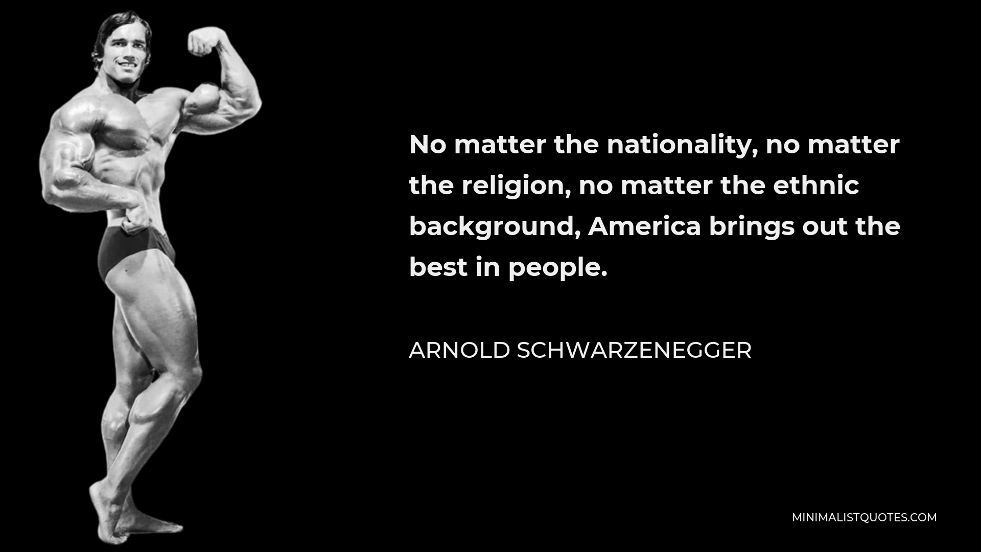 Arnold Schwarzenegger Quote - No matter the nationality, no matter the religion, no matter the ethnic background, America brings out the best in people.