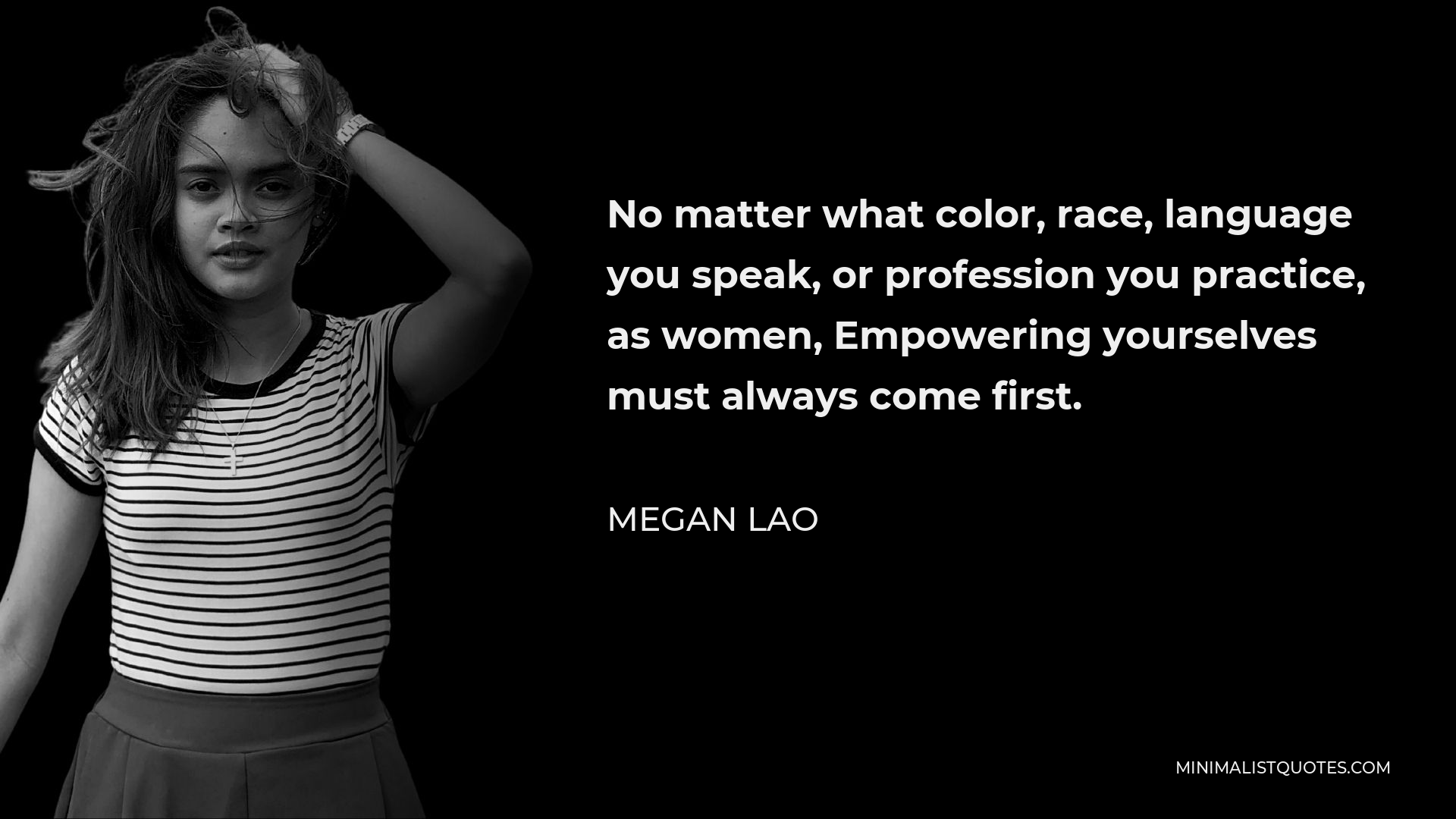 Megan Lao Quote - No matter what color, race, language you speak, or profession you practice, as women, Empowering yourselves must always come first.