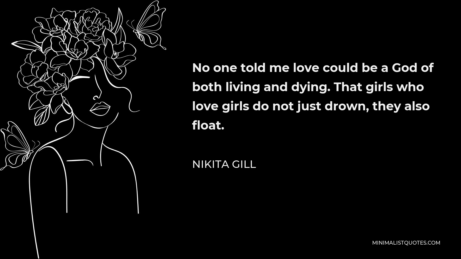 Nikita Gill Quote - No one told me love could be a God of both living and dying. That girls who love girls do not just drown, they also float.