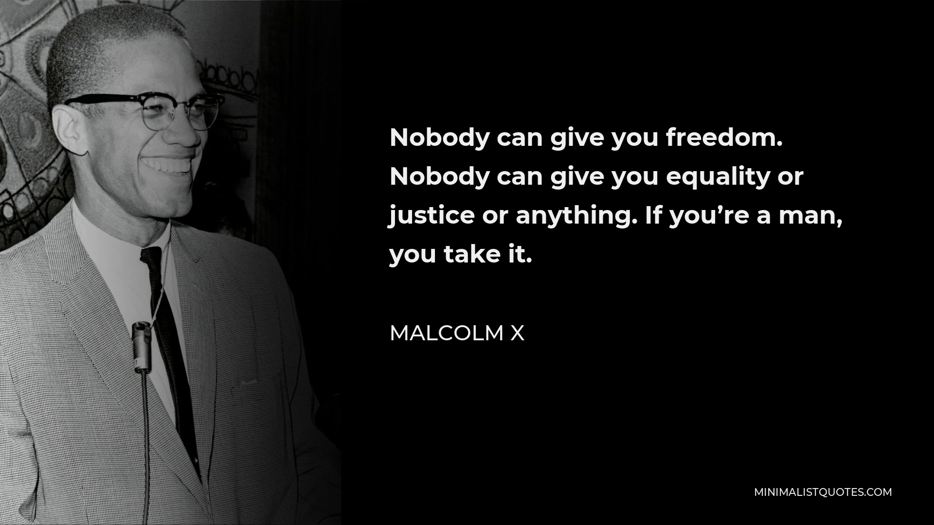 Malcolm X Quote - Nobody can give you freedom. Nobody can give you equality or justice or anything. If you’re a man, you take it.