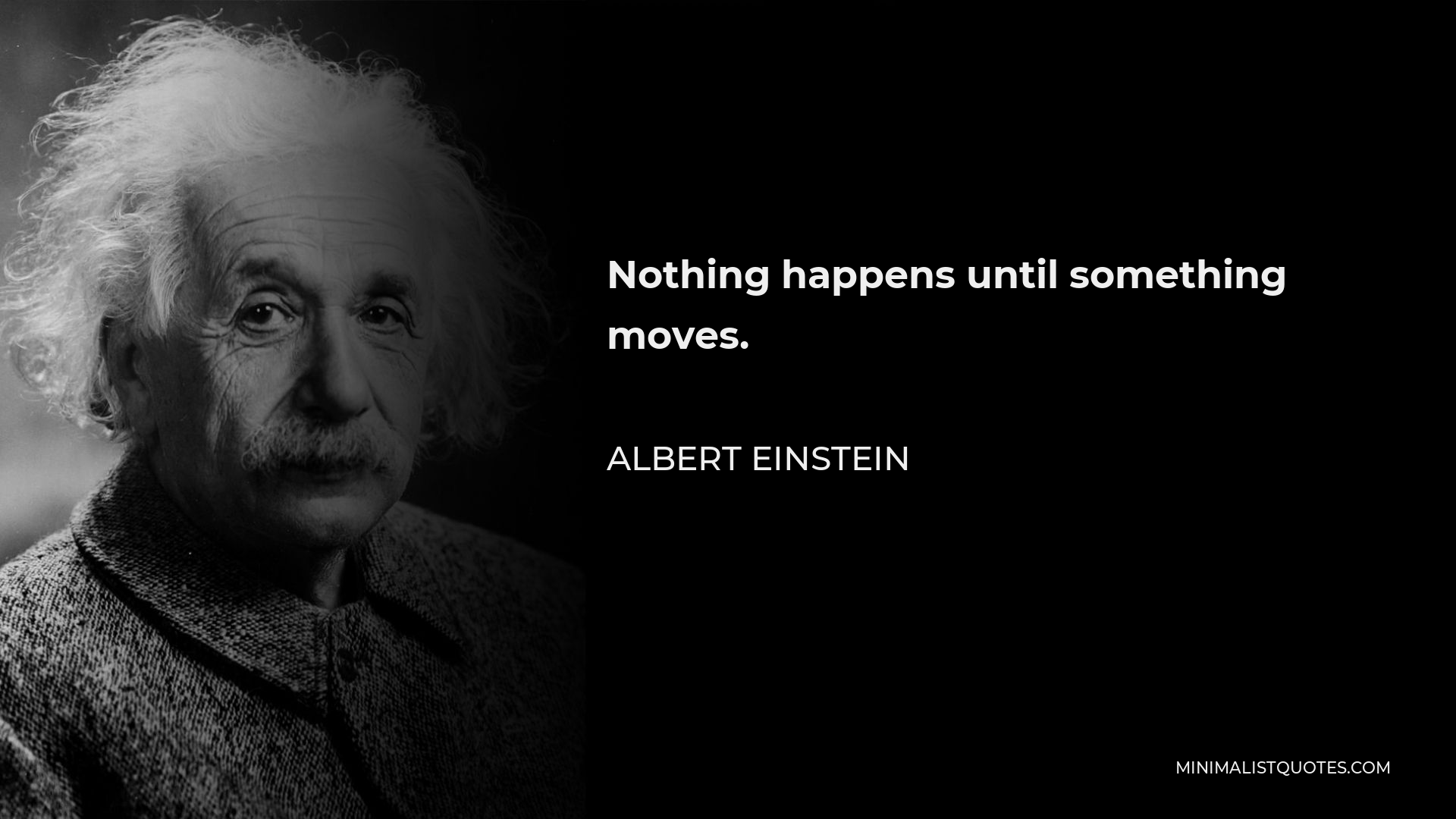Albert Einstein Quote - Nothing happens until something moves.