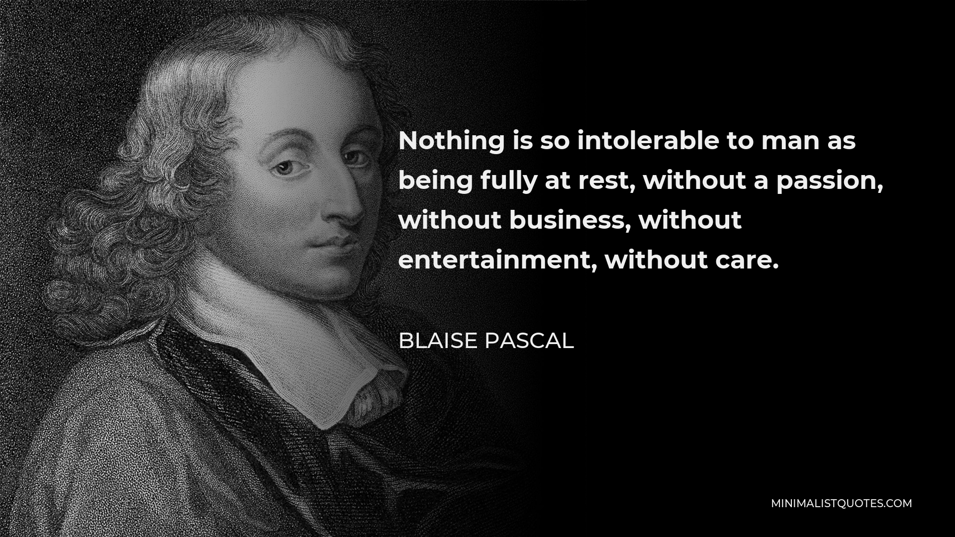 Blaise Pascal Quote - Nothing is so intolerable to man as being fully at rest, without a passion, without business, without entertainment, without care.
