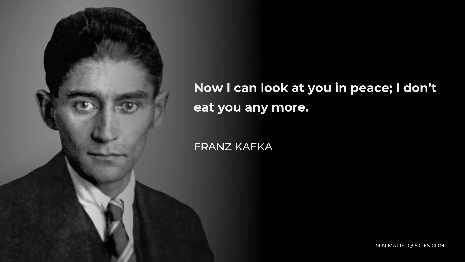 Franz Kafka Quote: Now I can look at you in peace; I don't eat you any ...