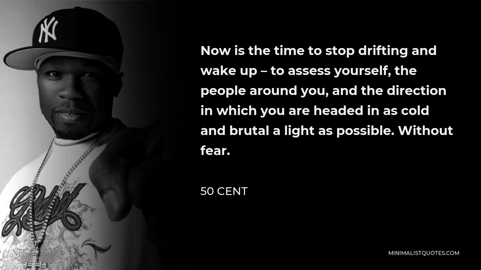 50 Cent Quote - Now is the time to stop drifting and wake up – to assess yourself, the people around you, and the direction in which you are headed in as cold and brutal a light as possible. Without fear.