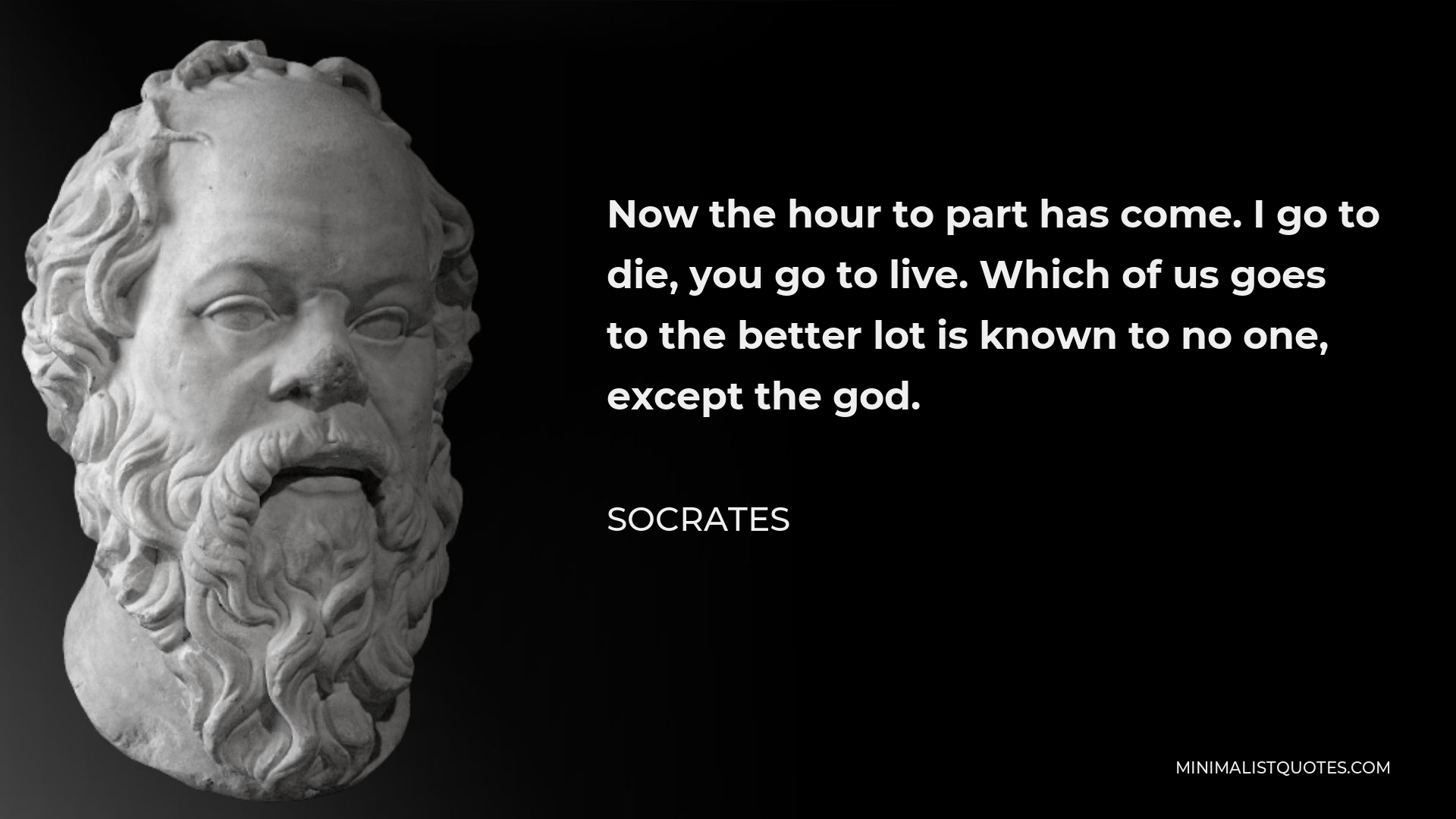 Socrates Quote - Now the hour to part has come. I go to die, you go to live. Which of us goes to the better lot is known to no one, except the god.