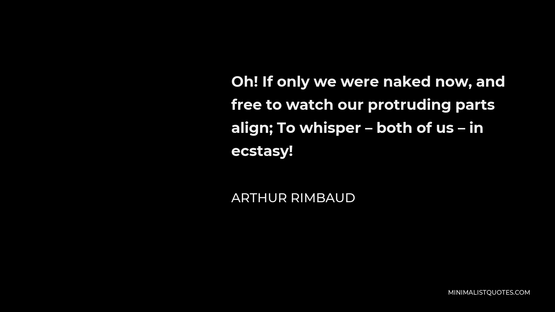Arthur Rimbaud Quote - Oh! If only we were naked now, and free to watch our protruding parts align; To whisper – both of us – in ecstasy!