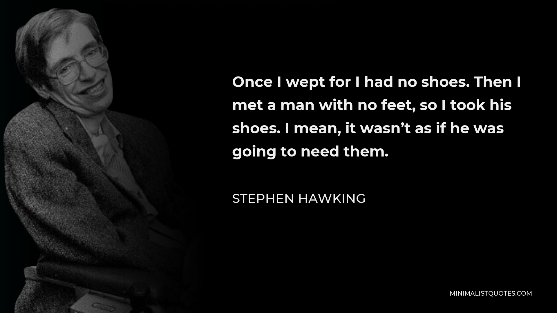 Stephen Hawking Quote - Once I wept for I had no shoes. Then I met a man with no feet, so I took his shoes. I mean, it wasn’t as if he was going to need them.