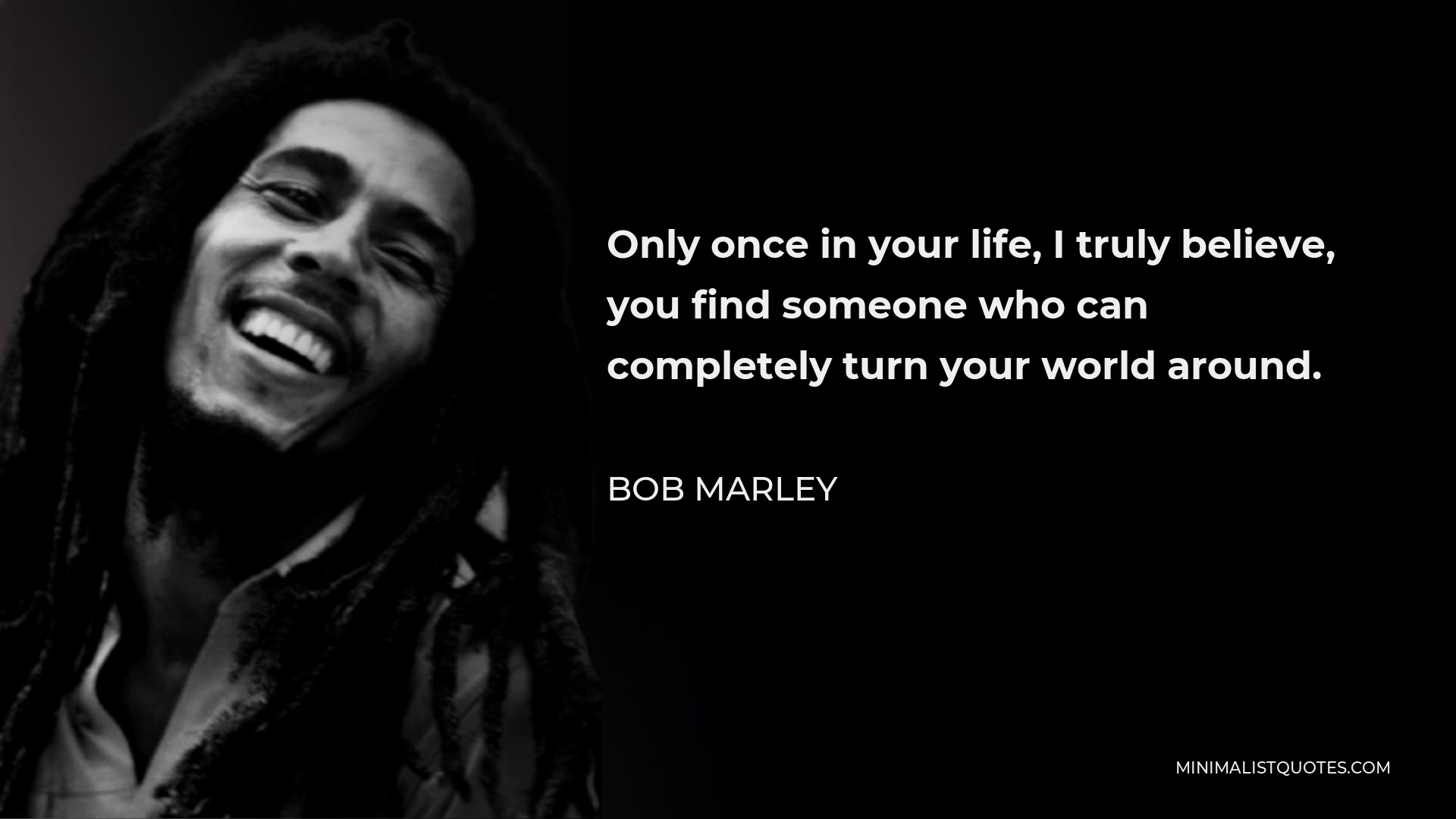 Bob Marley Quote - Only once in your life, I truly believe, you find someone who can completely turn your world around.