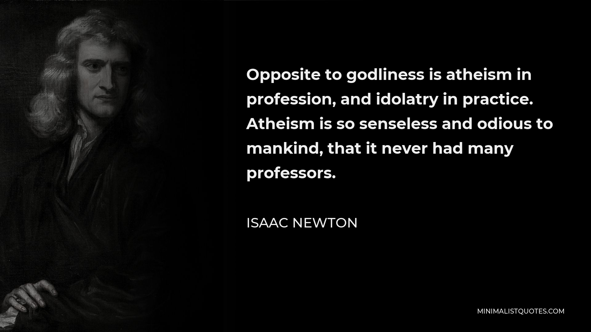 Isaac Newton Quote - Opposite to godliness is atheism in profession, and idolatry in practice. Atheism is so senseless and odious to mankind, that it never had many professors.