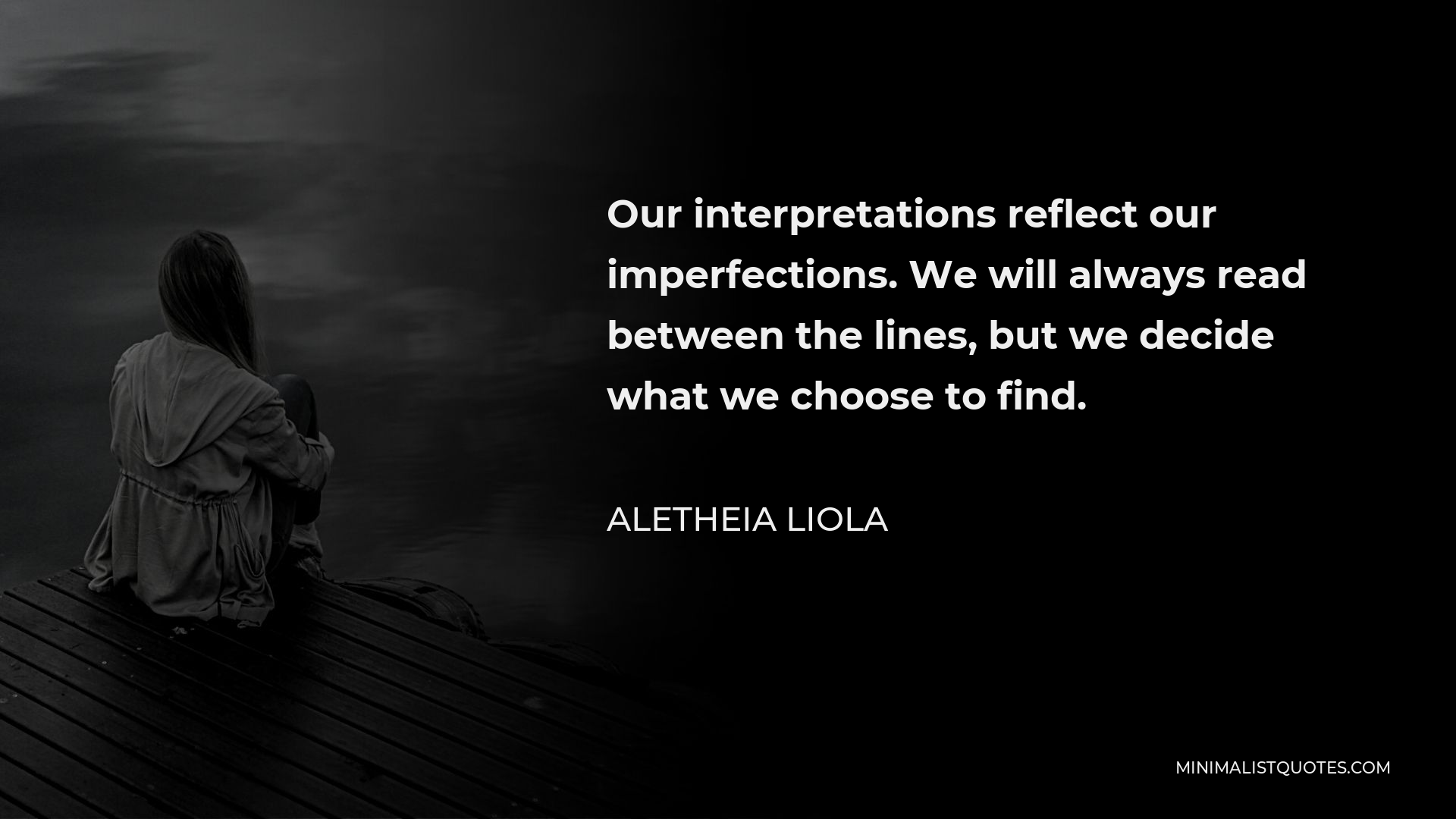 Aletheia Liola Quote - Our interpretations reflect our imperfections. We will always read between the lines, but we decide what we choose to find.
