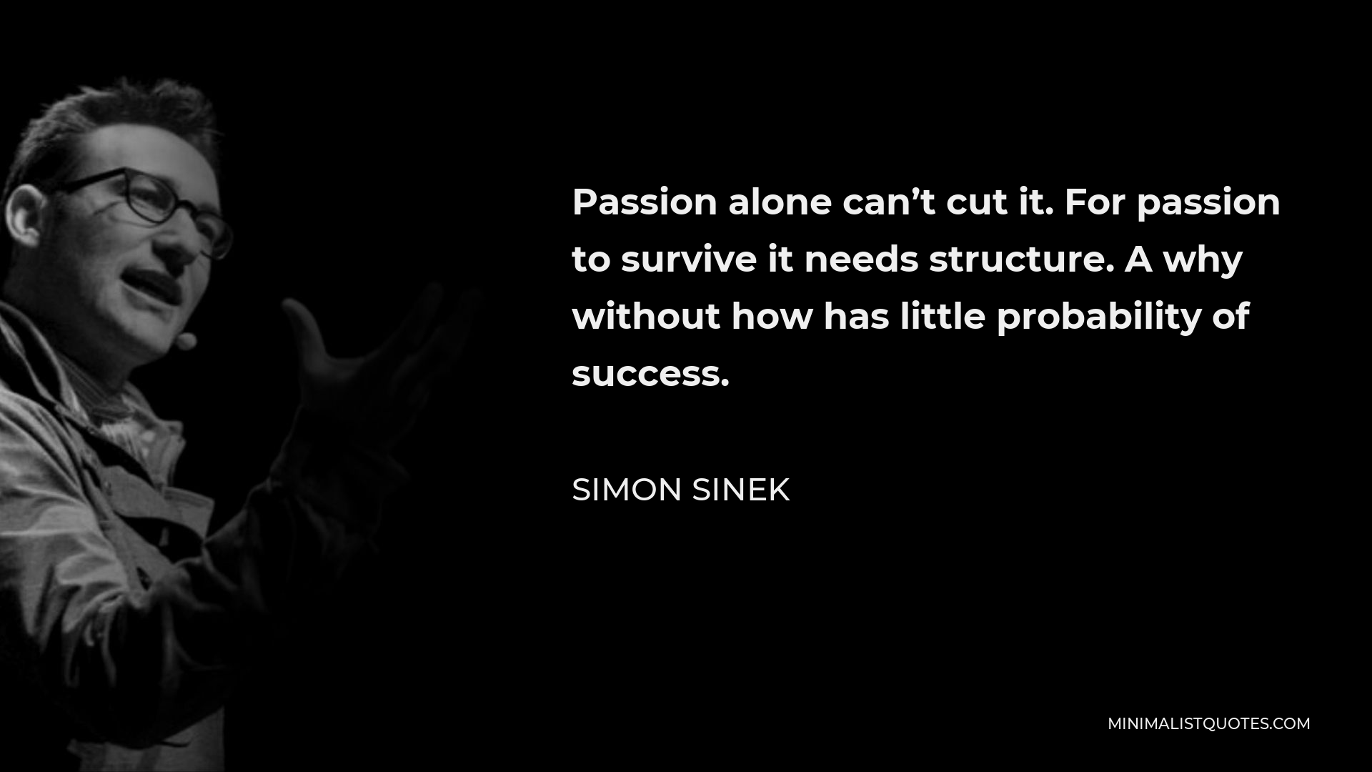 Simon Sinek Quote - Passion alone can’t cut it. For passion to survive it needs structure. A why without how has little probability of success.