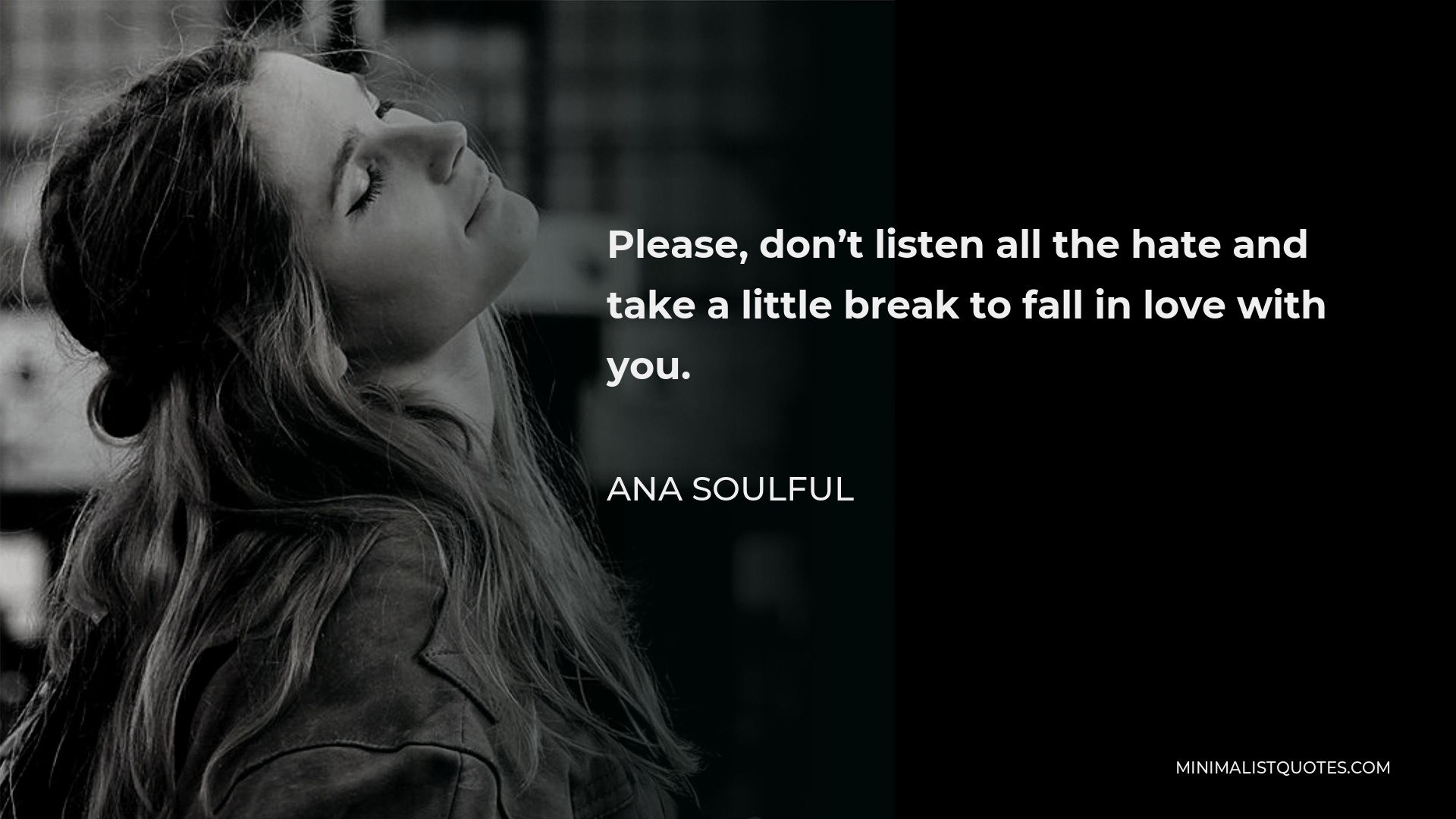 Ana Soulful Quote - Please, don’t listen all the hate and take a little break to fall in love with you.