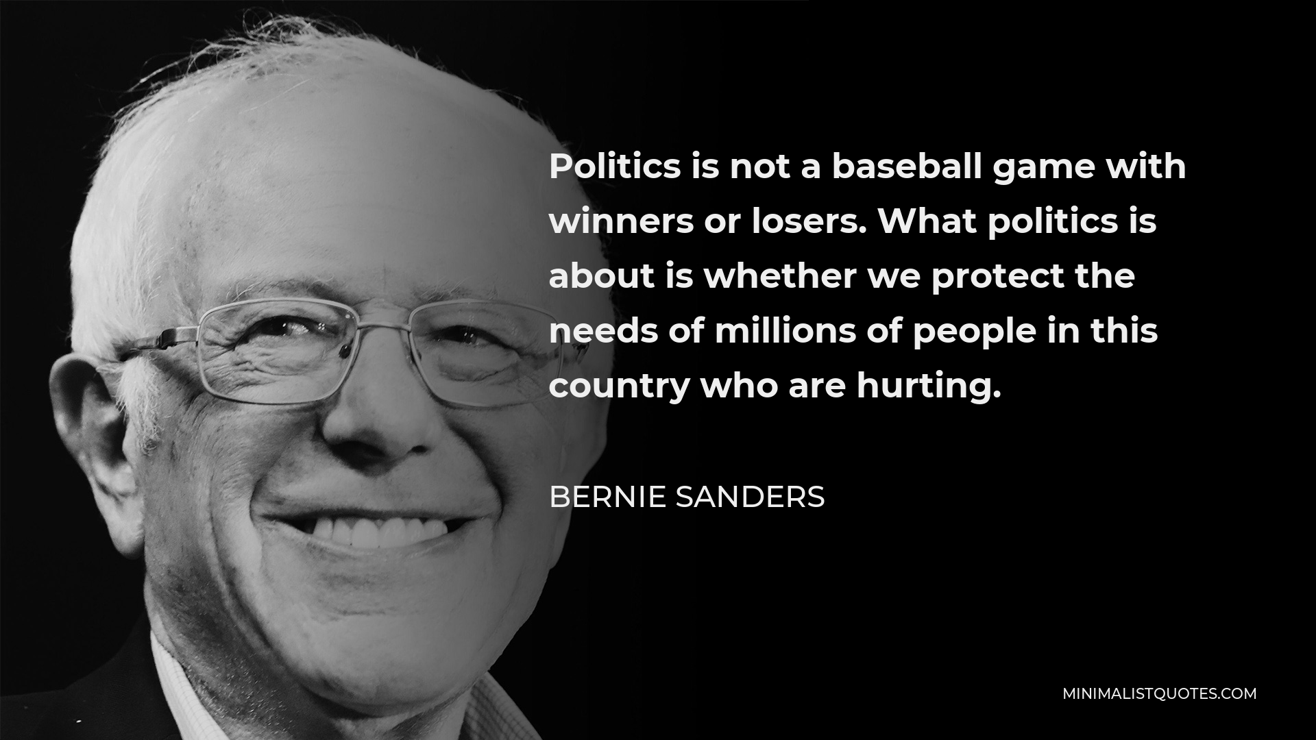 Bernie Sanders Quote - Politics is not a baseball game with winners or losers. What politics is about is whether we protect the needs of millions of people in this country who are hurting.