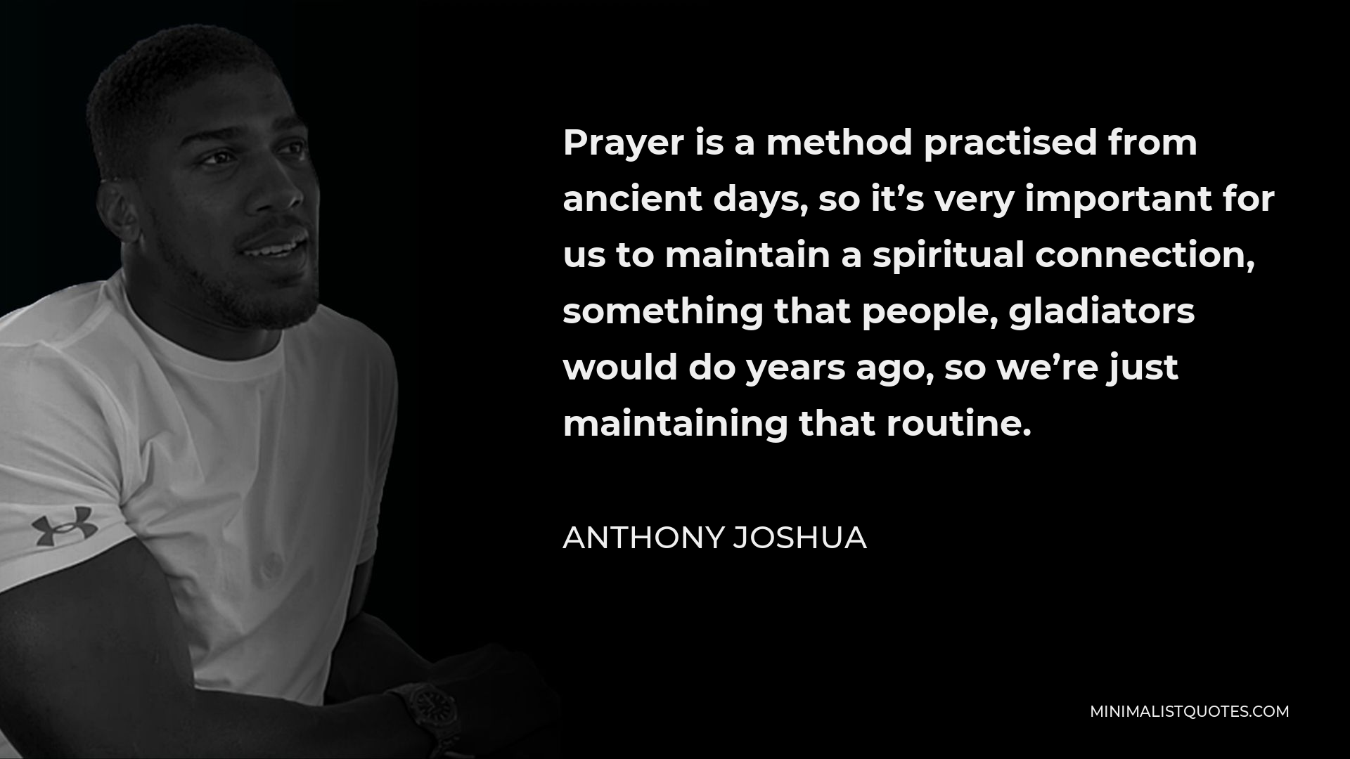 Anthony Joshua Quote - Prayer is a method practised from ancient days, so it’s very important for us to maintain a spiritual connection, something that people, gladiators would do years ago, so we’re just maintaining that routine.