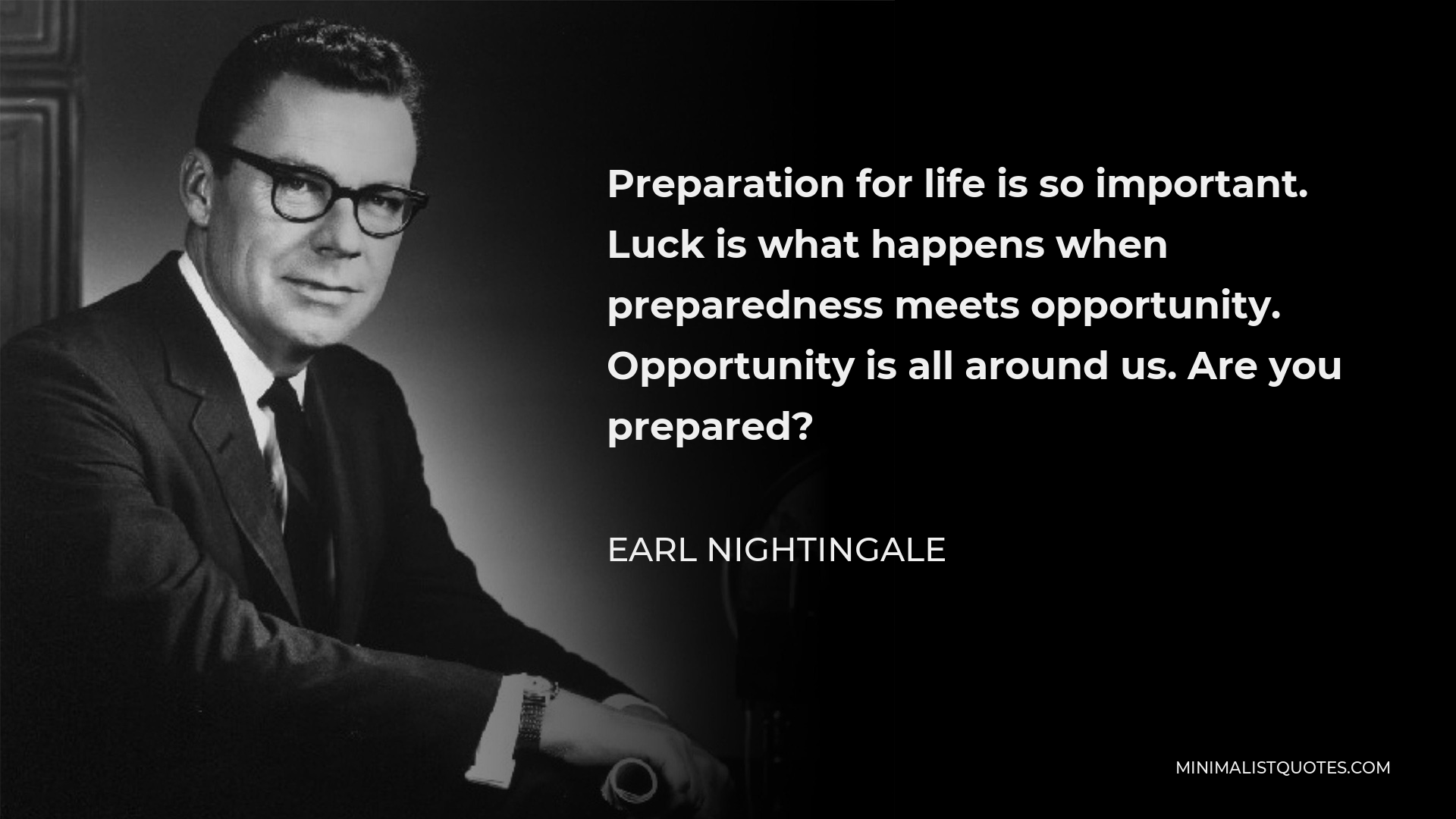 Earl Nightingale Quote - Preparation for life is so important. Luck is what happens when preparedness meets opportunity. Opportunity is all around us. Are you prepared?