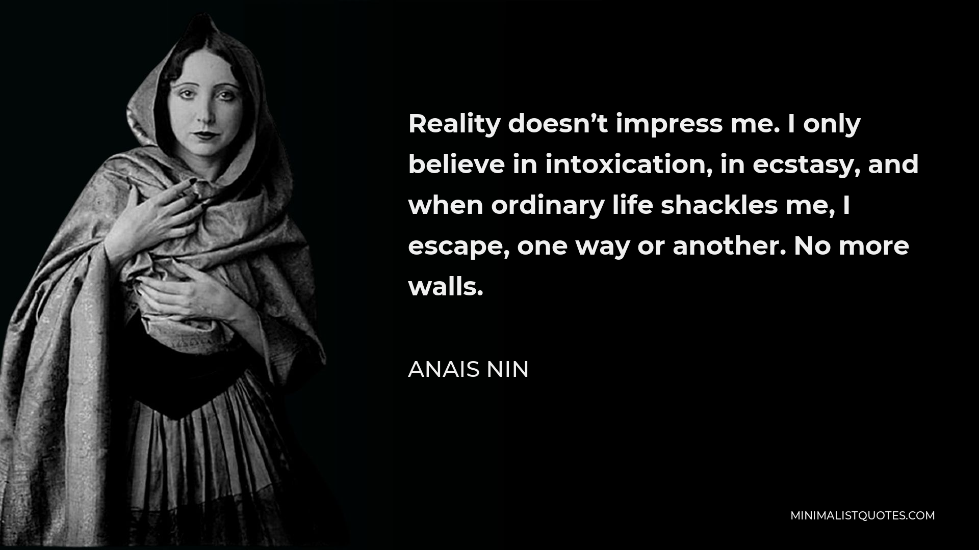 Anais Nin Quote - Reality doesn’t impress me. I only believe in intoxication, in ecstasy, and when ordinary life shackles me, I escape, one way or another. No more walls.