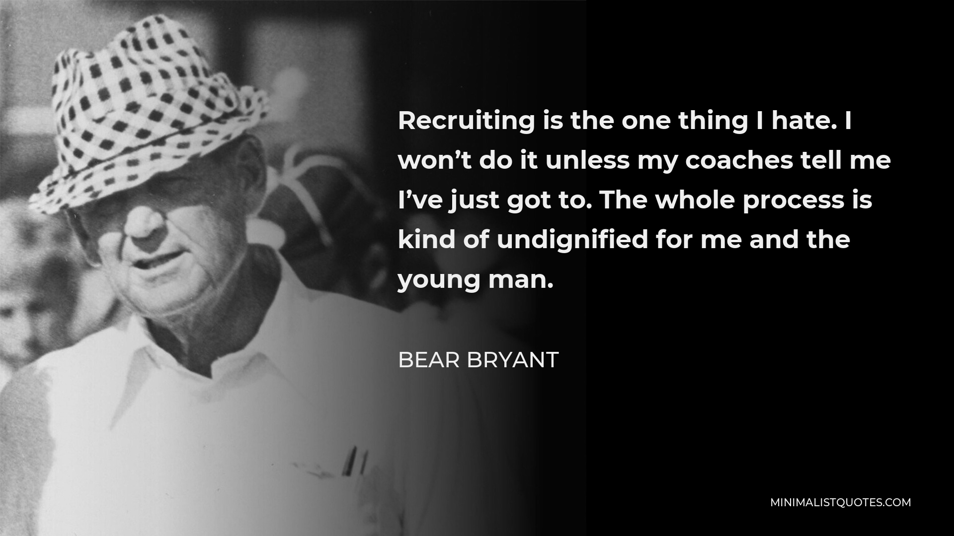 Bear Bryant Quote - Recruiting is the one thing I hate. I won’t do it unless my coaches tell me I’ve just got to. The whole process is kind of undignified for me and the young man.