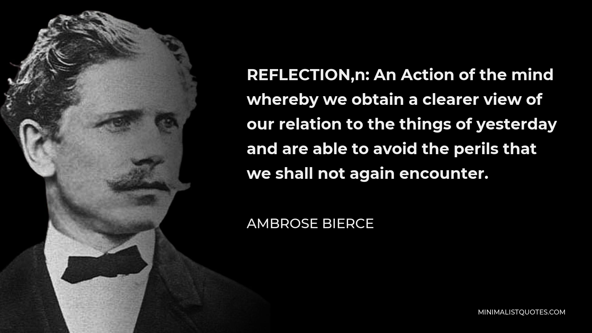 Ambrose Bierce Quote - REFLECTION,n: An Action of the mind whereby we obtain a clearer view of our relation to the things of yesterday and are able to avoid the perils that we shall not again encounter.