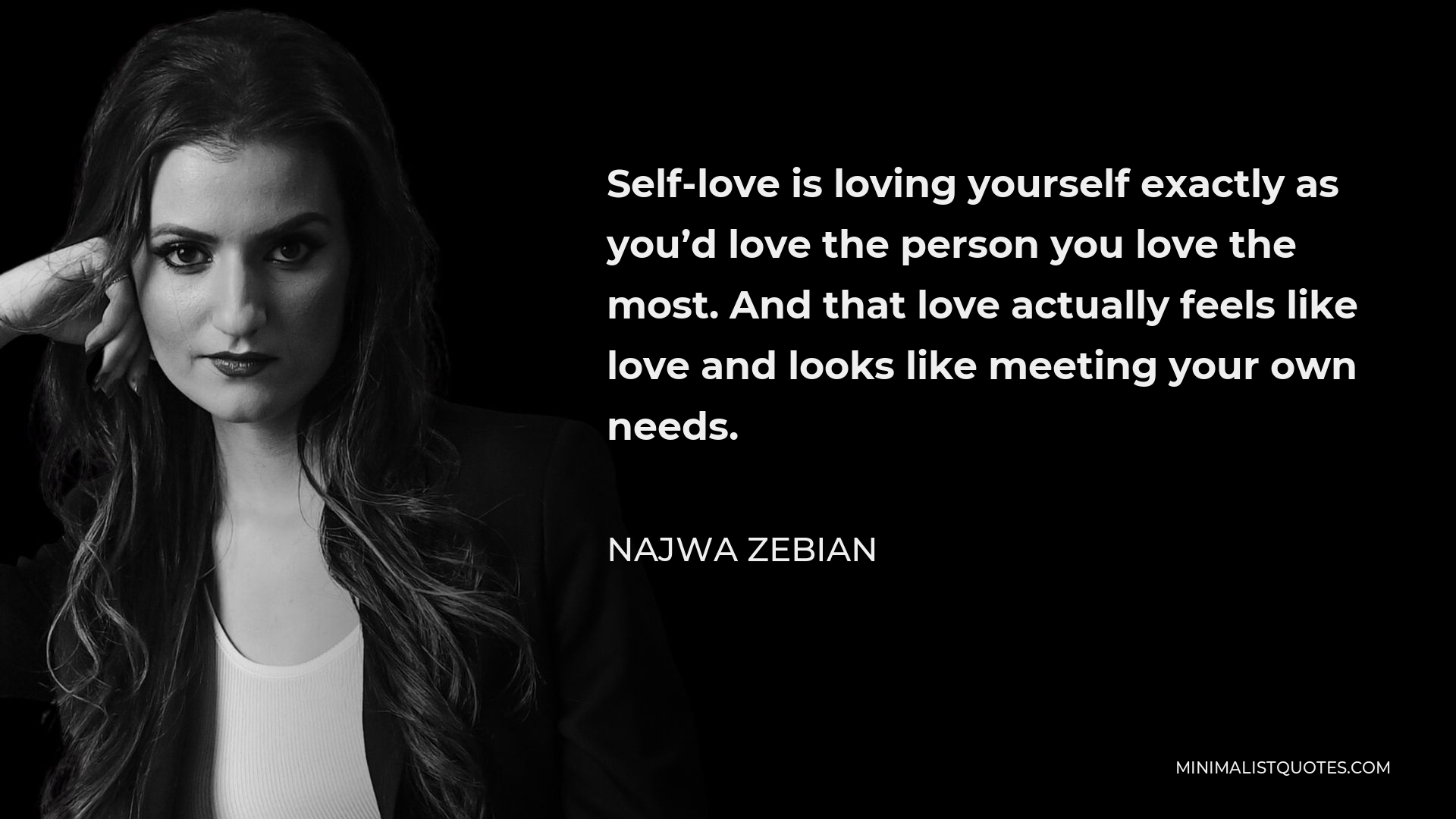 Najwa Zebian Quote - Self-love is loving yourself exactly as you’d love the person you love the most. And that love actually feels like love and looks like meeting your own needs.