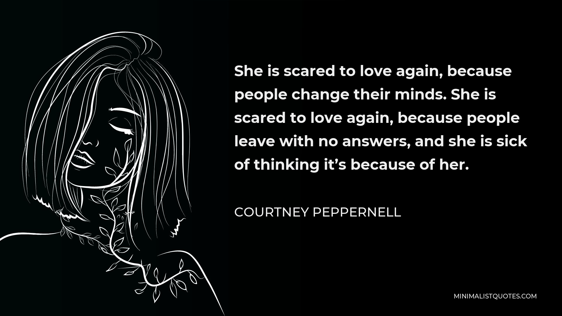 Courtney Peppernell Quote: She is scared to love again, because people  change their minds. She is scared to love again, because people leave with  no answers, and she is sick of thinking