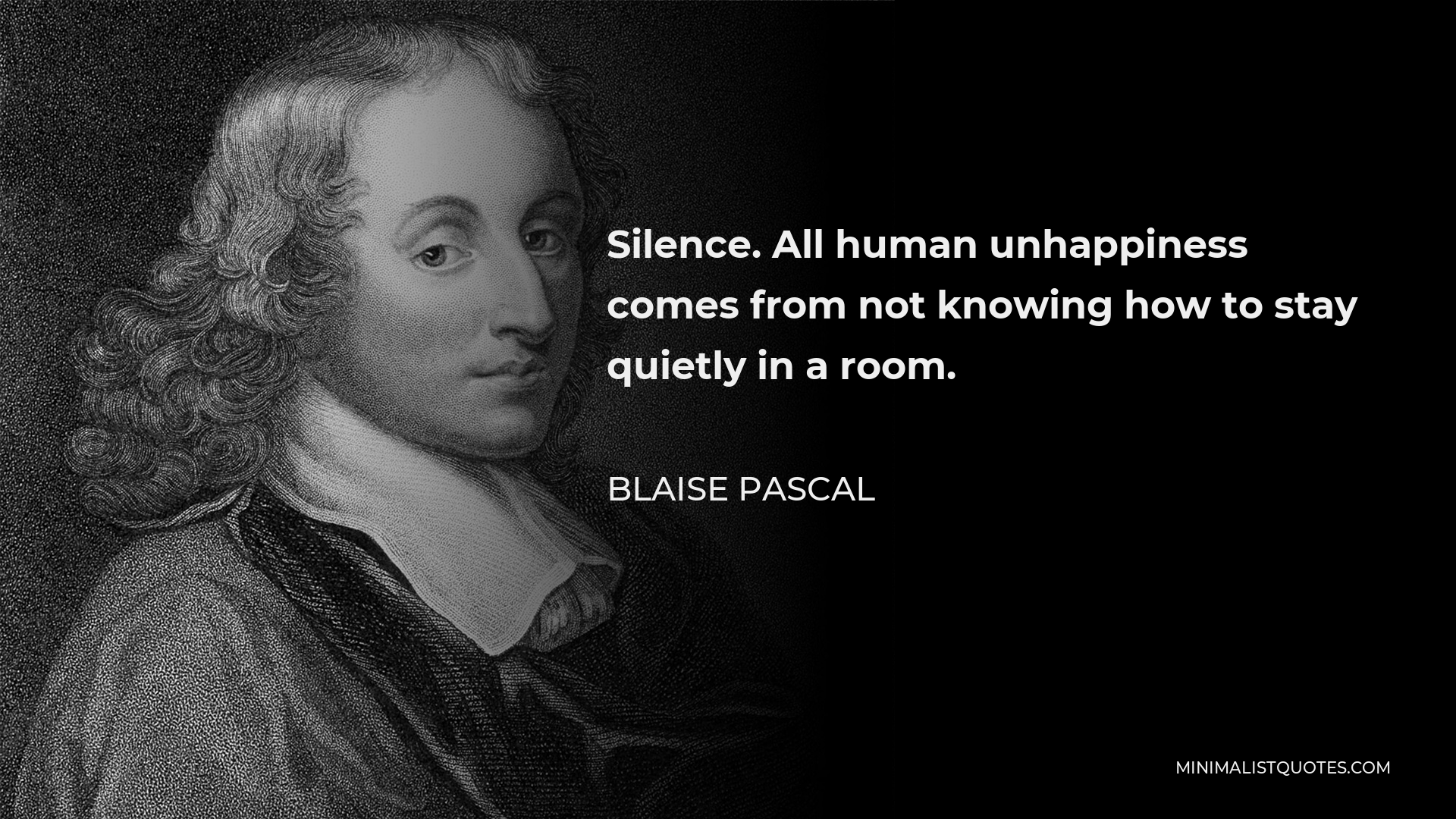 Blaise Pascal Quote - Silence. All human unhappiness comes from not knowing how to stay quietly in a room.