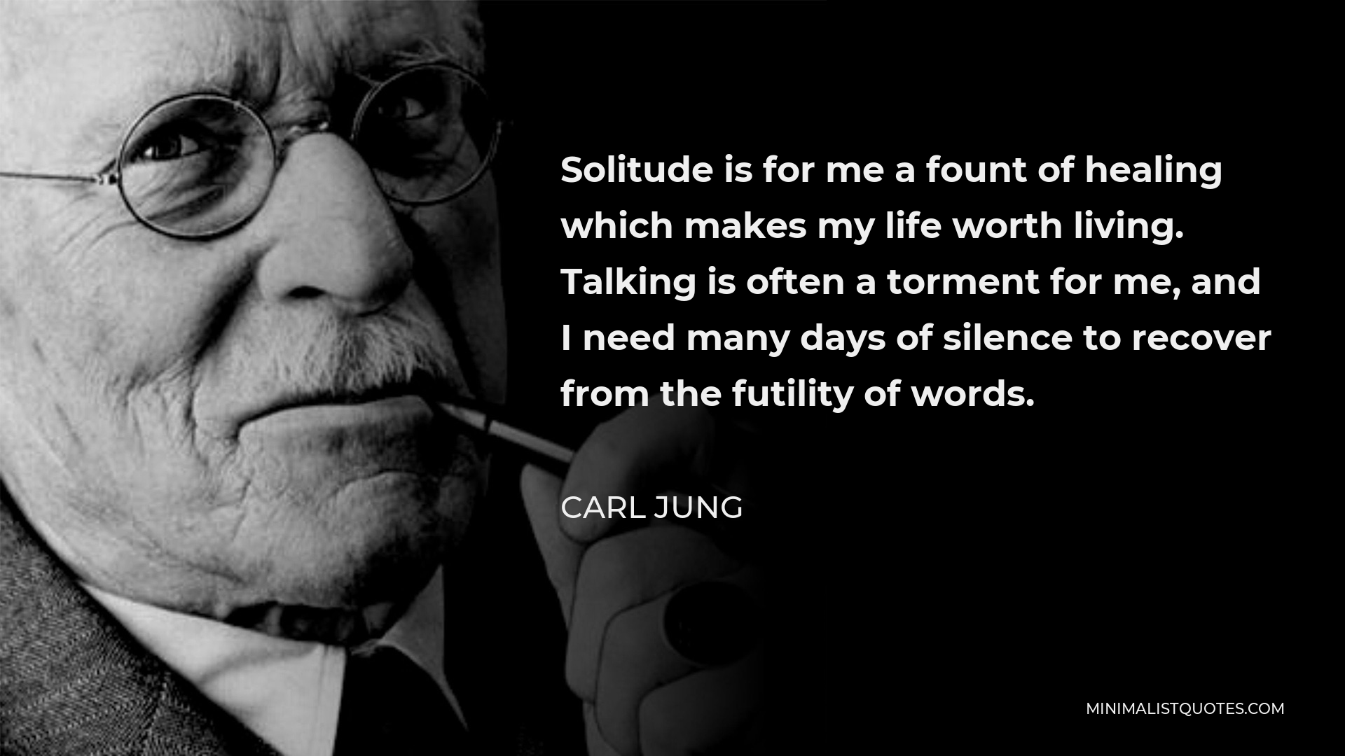 Carl Jung Quote - Solitude is for me a fount of healing which makes my life worth living. Talking is often a torment for me, and I need many days of silence to recover from the futility of words.