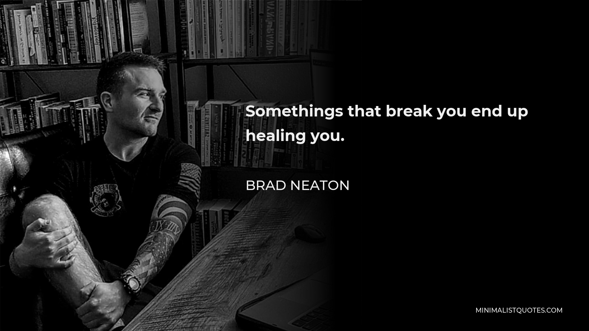 Brad Neaton Quote - Somethings that break you end up healing you.