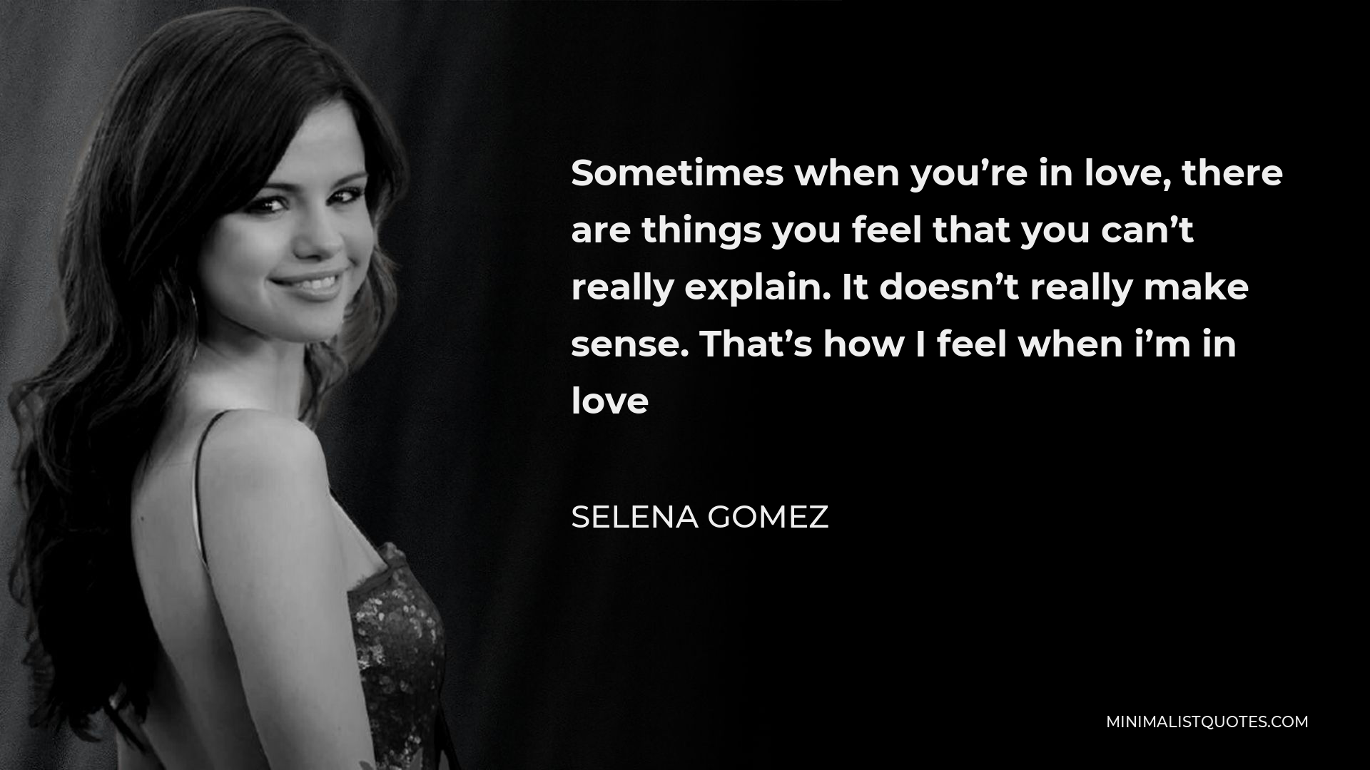 Selena Gomez Quote - Sometimes when you’re in love, there are things you feel that you can’t really explain. It doesn’t really make sense. That’s how I feel when i’m in love