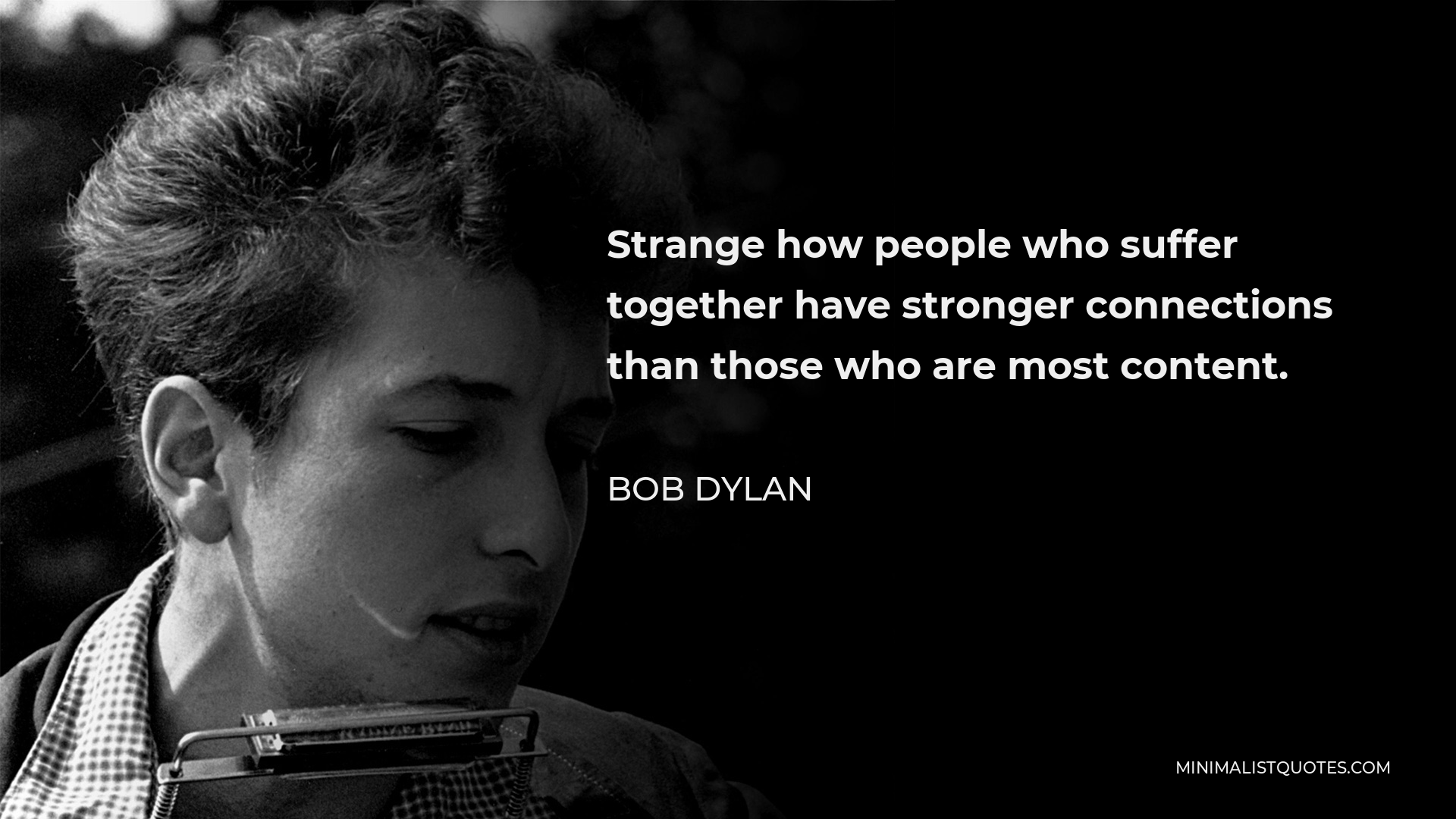 Bob Dylan Quote - Strange how people who suffer together have stronger connections than those who are most content.