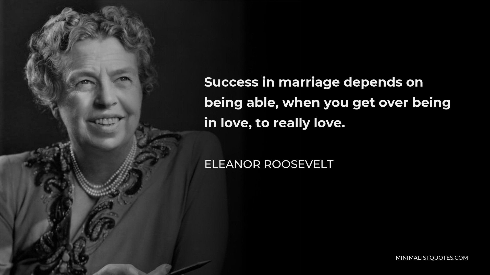 Eleanor Roosevelt Quote - Success in marriage depends on being able, when you get over being in love, to really love.