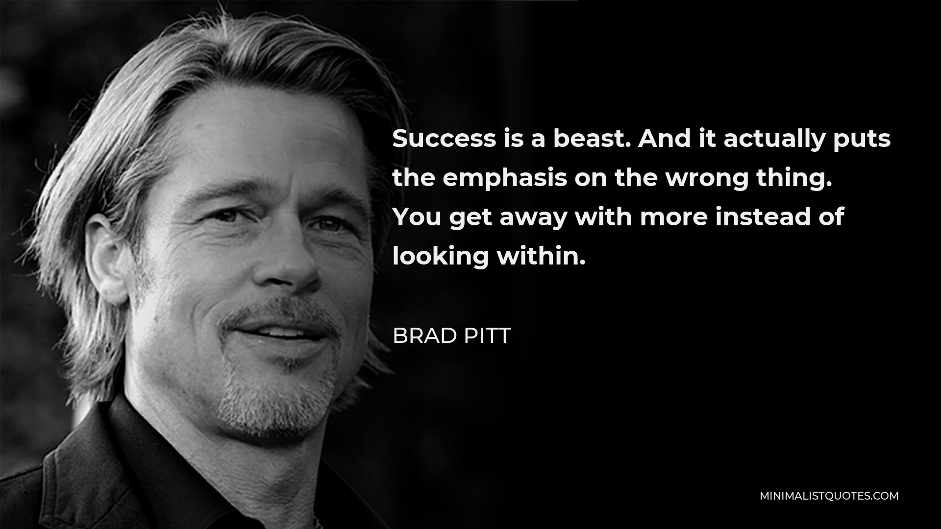 Brad Pitt Quote - Success is a beast. And it actually puts the emphasis on the wrong thing. You get away with more instead of looking within.