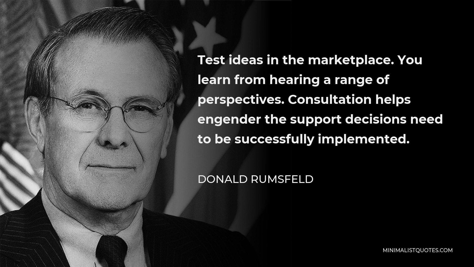 Donald Rumsfeld Quote - Test ideas in the marketplace. You learn from hearing a range of perspectives. Consultation helps engender the support decisions need to be successfully implemented.