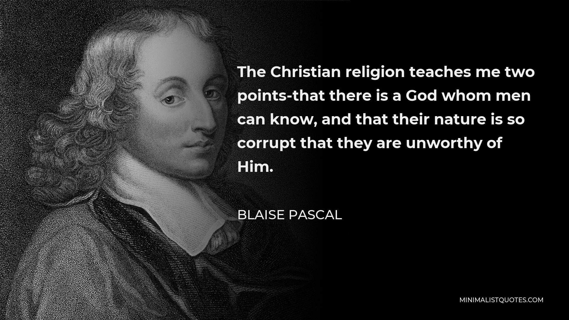 Blaise Pascal Quote - The Christian religion teaches me two points-that there is a God whom men can know, and that their nature is so corrupt that they are unworthy of Him.
